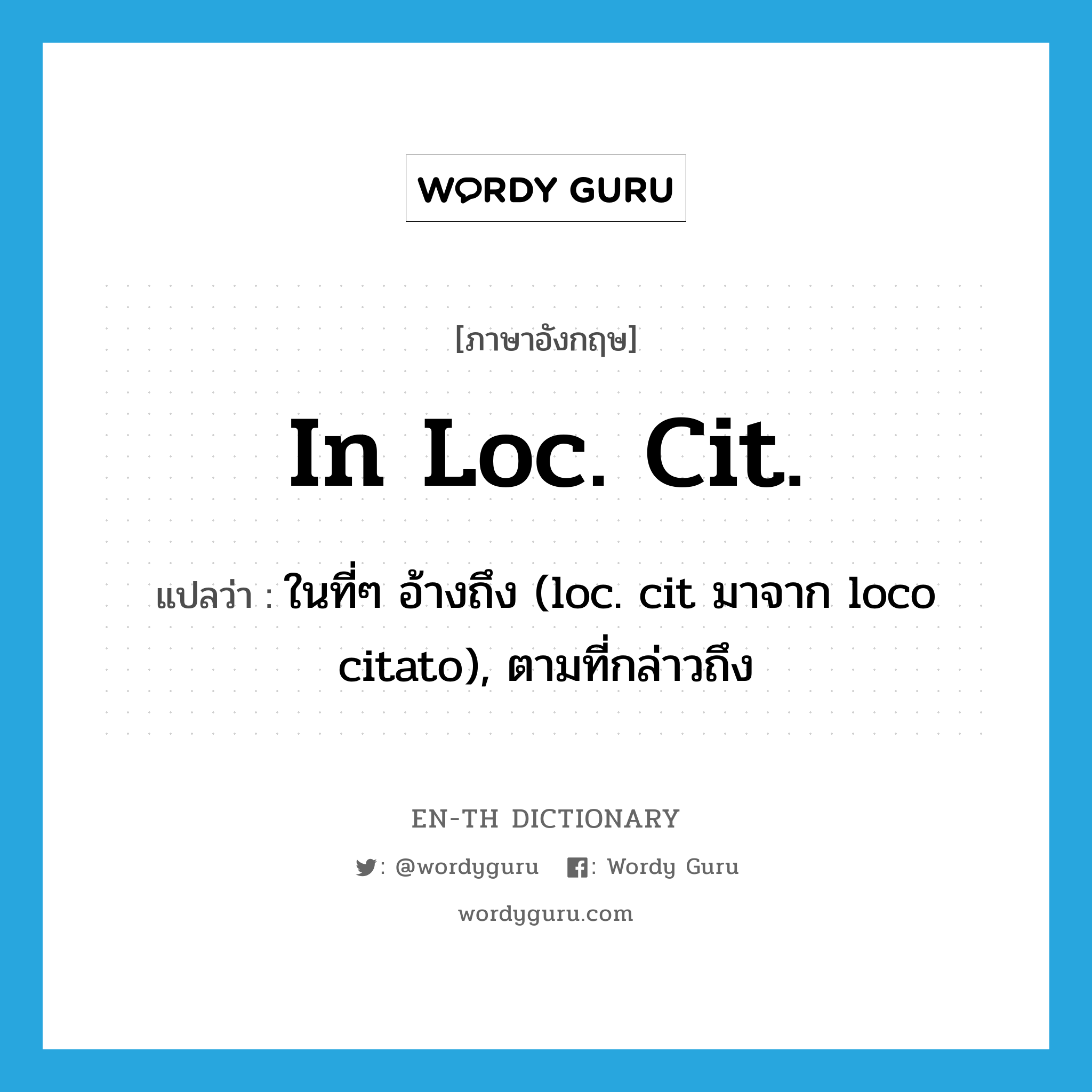 in loc. cit. แปลว่า?, คำศัพท์ภาษาอังกฤษ in loc. cit. แปลว่า ในที่ๆ อ้างถึง (loc. cit มาจาก loco citato), ตามที่กล่าวถึง ประเภท ADV หมวด ADV