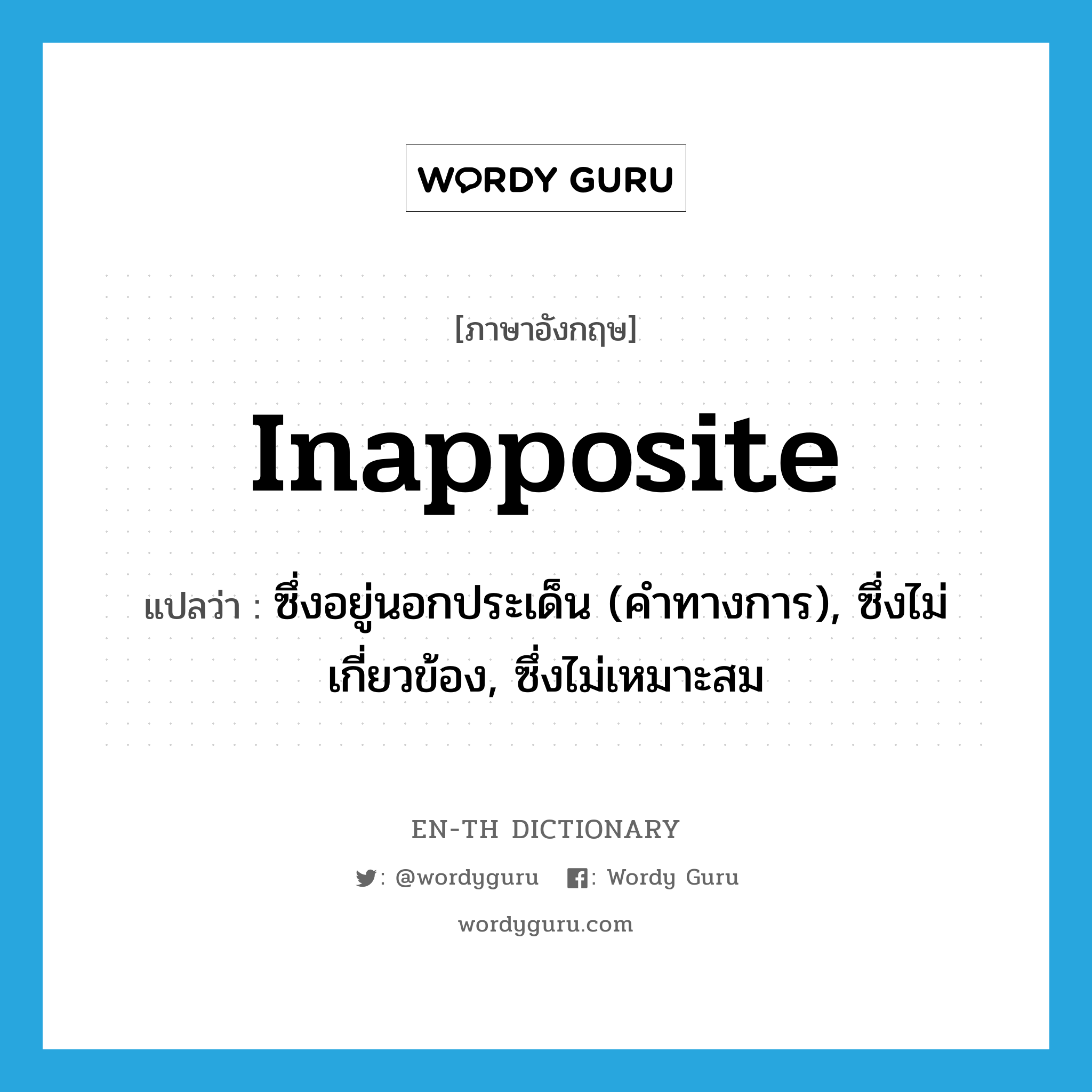 inapposite แปลว่า?, คำศัพท์ภาษาอังกฤษ inapposite แปลว่า ซึ่งอยู่นอกประเด็น (คำทางการ), ซึ่งไม่เกี่ยวข้อง, ซึ่งไม่เหมาะสม ประเภท ADJ หมวด ADJ