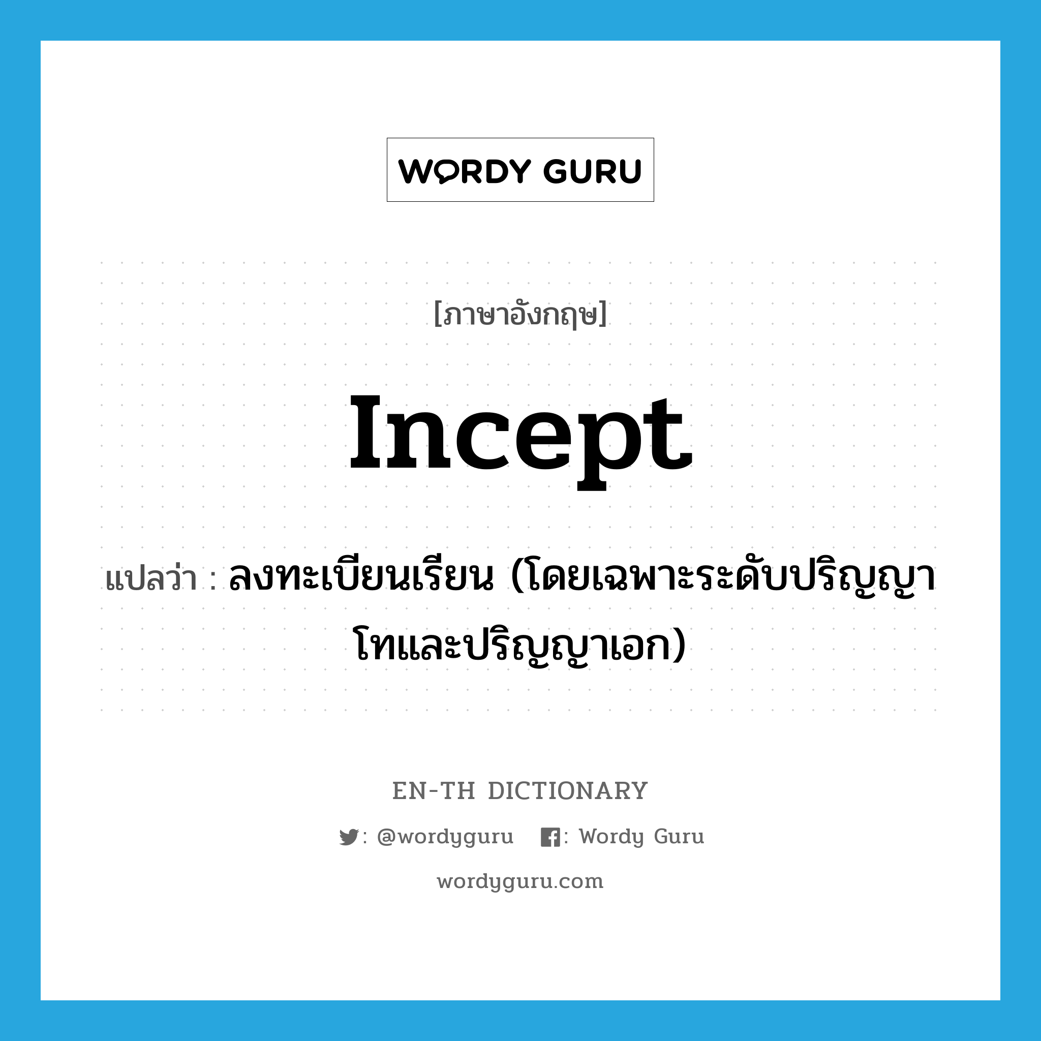 incept แปลว่า?, คำศัพท์ภาษาอังกฤษ incept แปลว่า ลงทะเบียนเรียน (โดยเฉพาะระดับปริญญาโทและปริญญาเอก) ประเภท VI หมวด VI