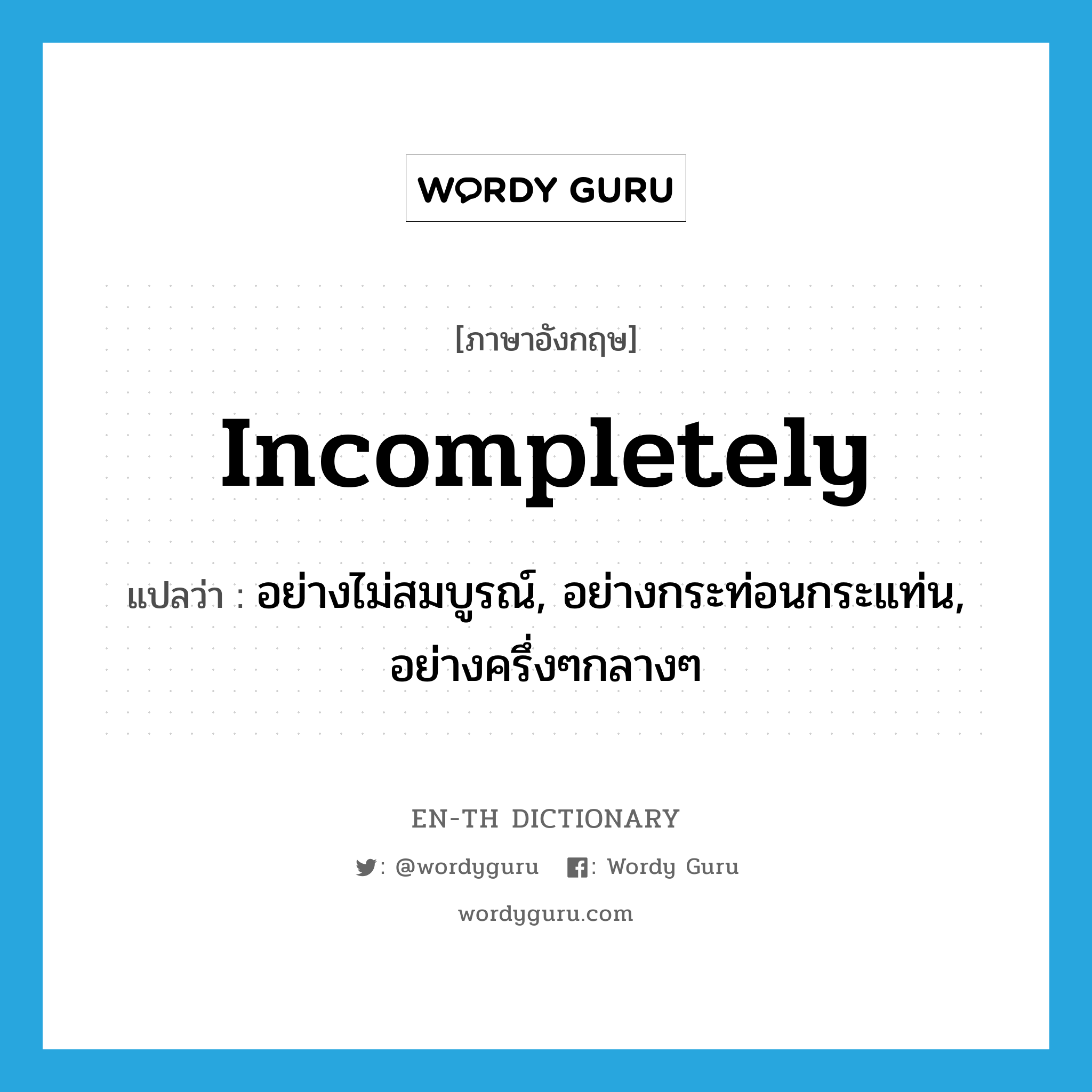 incompletely แปลว่า?, คำศัพท์ภาษาอังกฤษ incompletely แปลว่า อย่างไม่สมบูรณ์, อย่างกระท่อนกระแท่น, อย่างครึ่งๆกลางๆ ประเภท ADV หมวด ADV