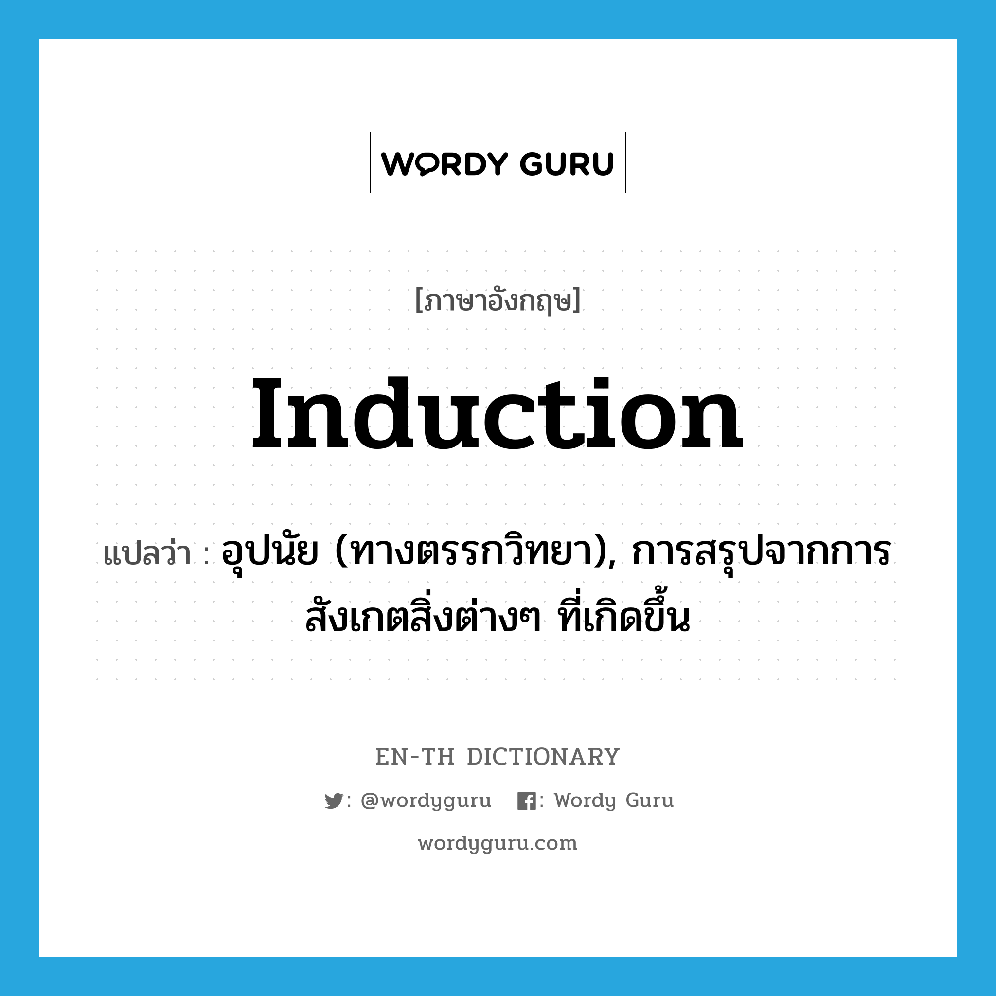 induction แปลว่า?, คำศัพท์ภาษาอังกฤษ induction แปลว่า อุปนัย (ทางตรรกวิทยา), การสรุปจากการสังเกตสิ่งต่างๆ ที่เกิดขึ้น ประเภท N หมวด N