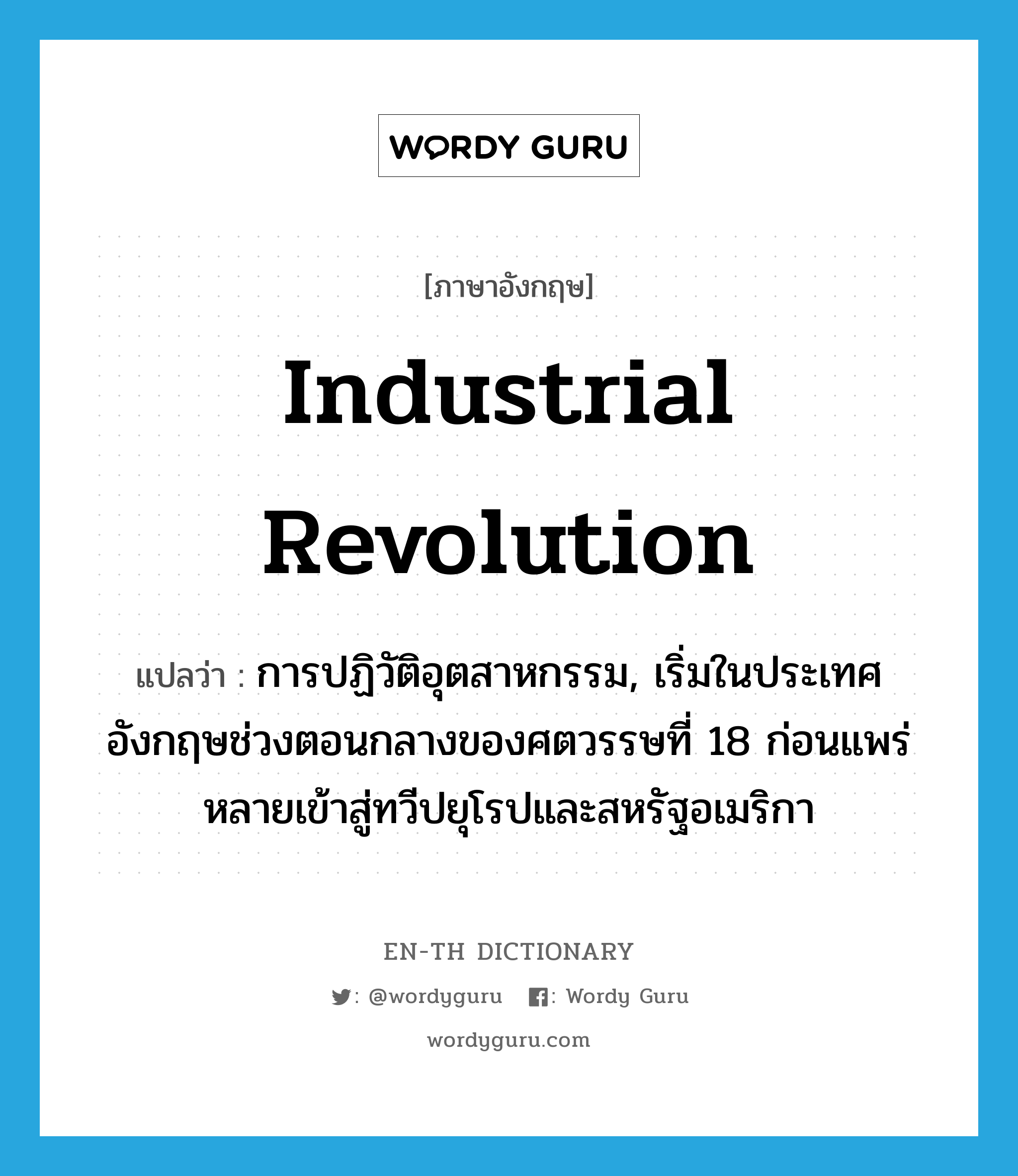 Industrial Revolution แปลว่า?, คำศัพท์ภาษาอังกฤษ Industrial Revolution แปลว่า การปฏิวัติอุตสาหกรรม, เริ่มในประเทศอังกฤษช่วงตอนกลางของศตวรรษที่ 18 ก่อนแพร่หลายเข้าสู่ทวีปยุโรปและสหรัฐอเมริกา ประเภท N หมวด N