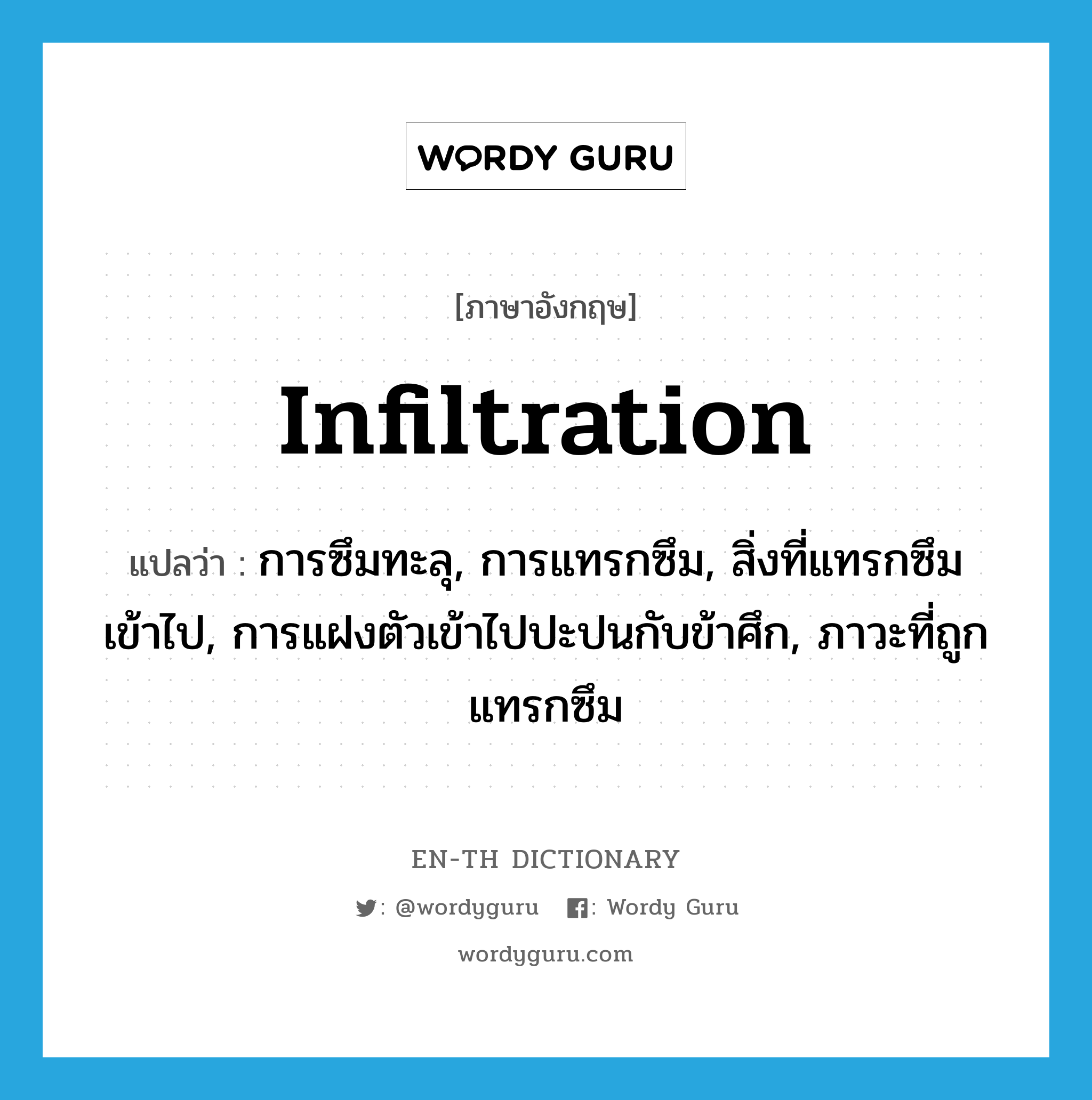 infiltration แปลว่า?, คำศัพท์ภาษาอังกฤษ infiltration แปลว่า การซึมทะลุ, การแทรกซึม, สิ่งที่แทรกซึมเข้าไป, การแฝงตัวเข้าไปปะปนกับข้าศึก, ภาวะที่ถูกแทรกซึม ประเภท N หมวด N