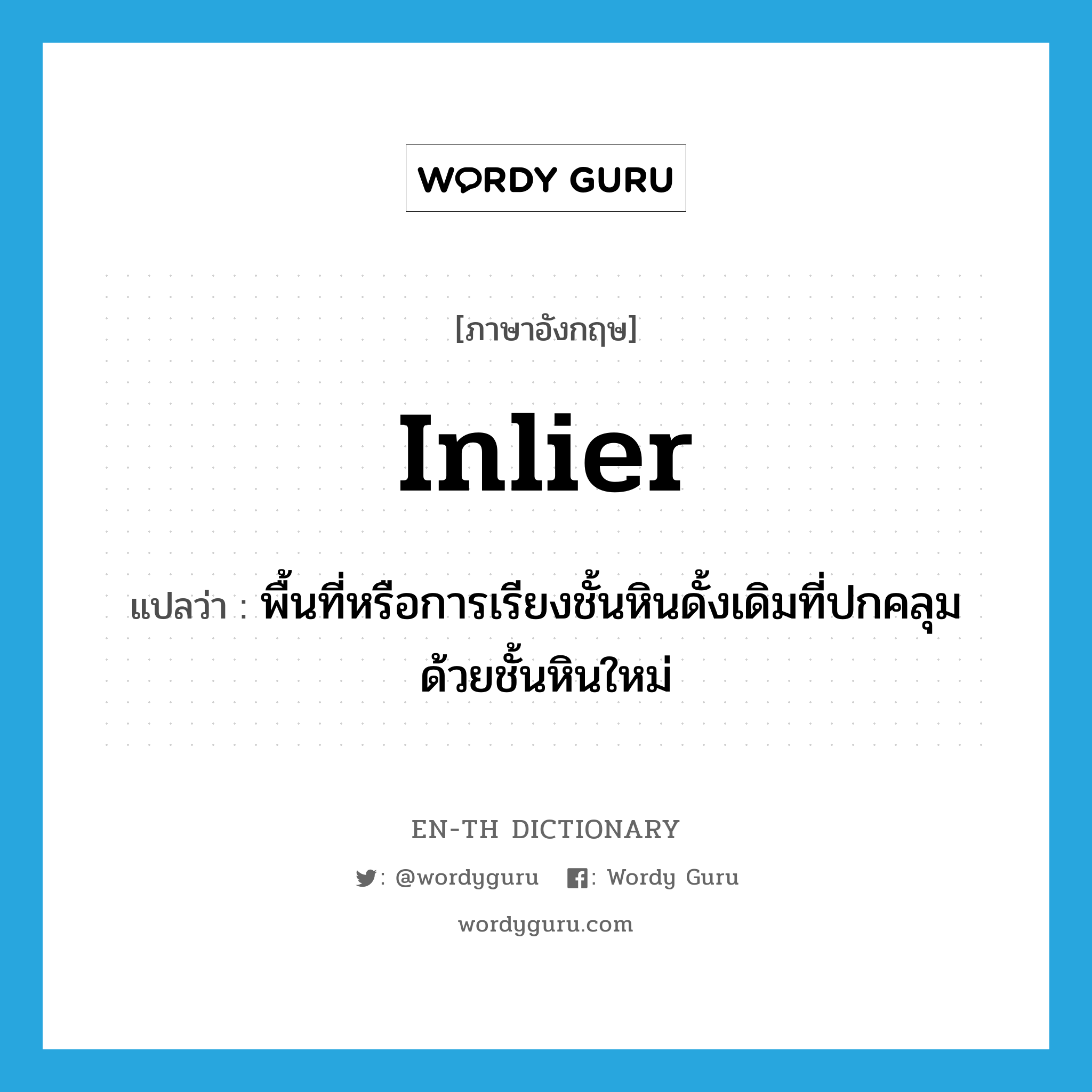 inlier แปลว่า?, คำศัพท์ภาษาอังกฤษ inlier แปลว่า พื้นที่หรือการเรียงชั้นหินดั้งเดิมที่ปกคลุมด้วยชั้นหินใหม่ ประเภท N หมวด N