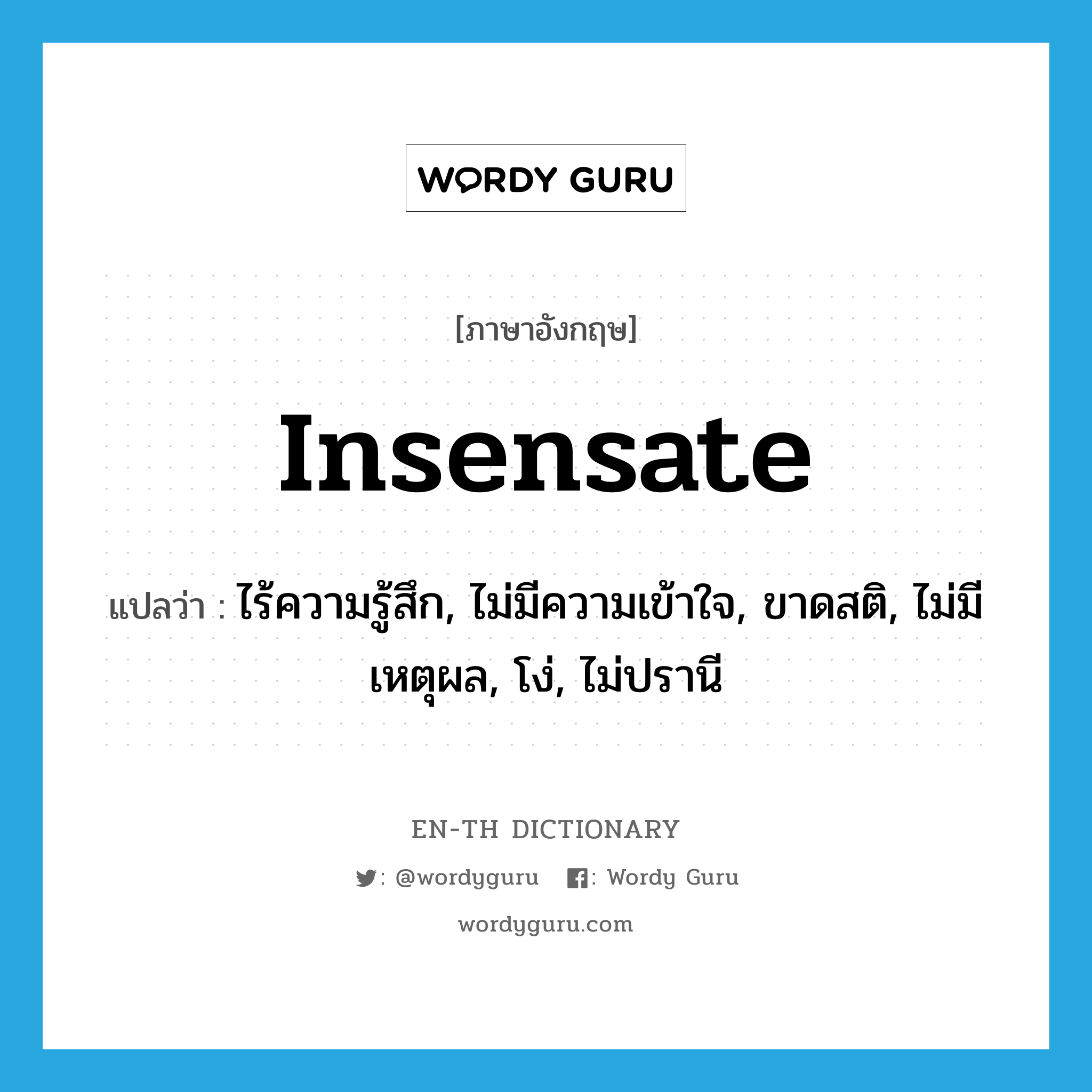 insensate แปลว่า?, คำศัพท์ภาษาอังกฤษ insensate แปลว่า ไร้ความรู้สึก, ไม่มีความเข้าใจ, ขาดสติ, ไม่มีเหตุผล, โง่, ไม่ปรานี ประเภท ADJ หมวด ADJ