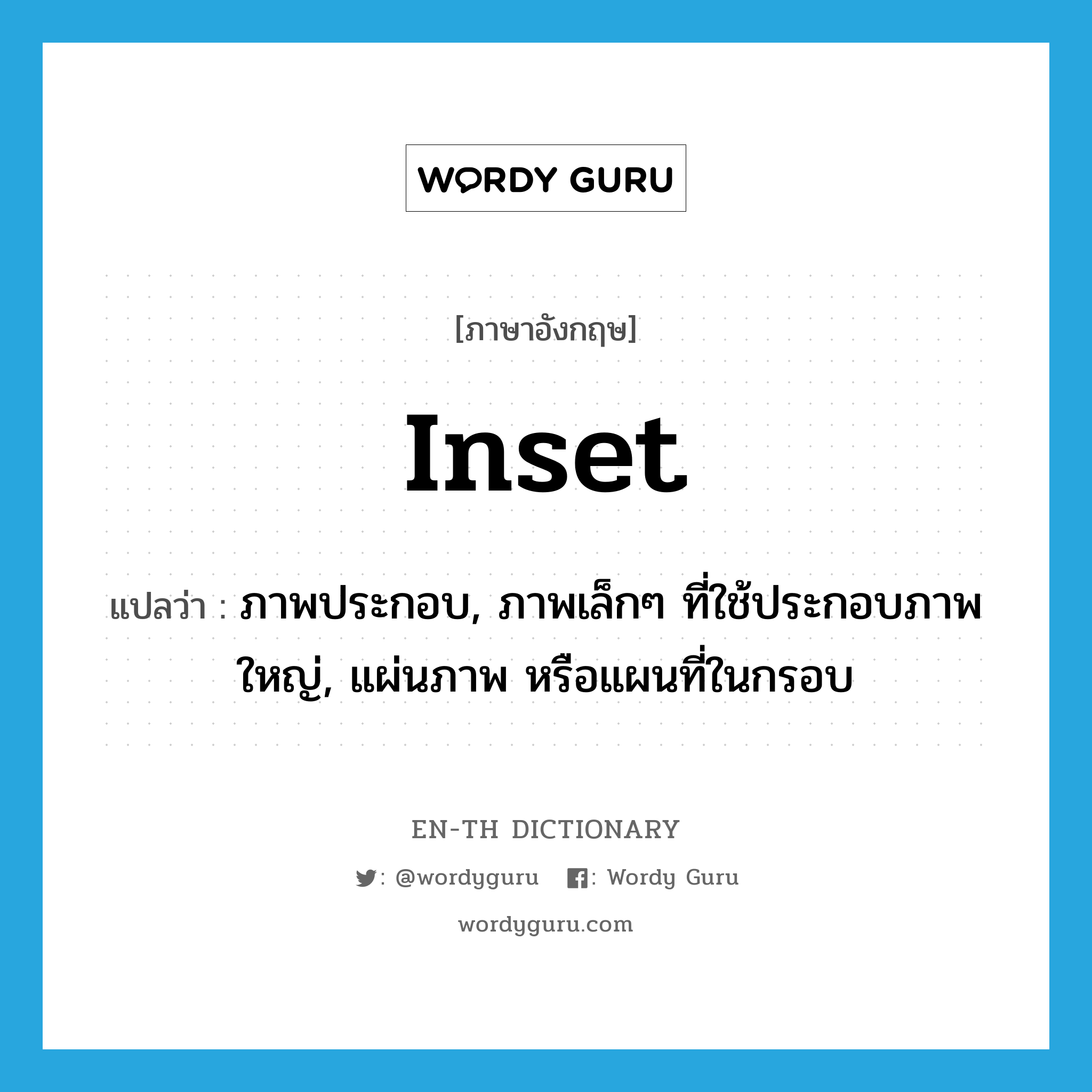 inset แปลว่า?, คำศัพท์ภาษาอังกฤษ inset แปลว่า ภาพประกอบ, ภาพเล็กๆ ที่ใช้ประกอบภาพใหญ่, แผ่นภาพ หรือแผนที่ในกรอบ ประเภท N หมวด N