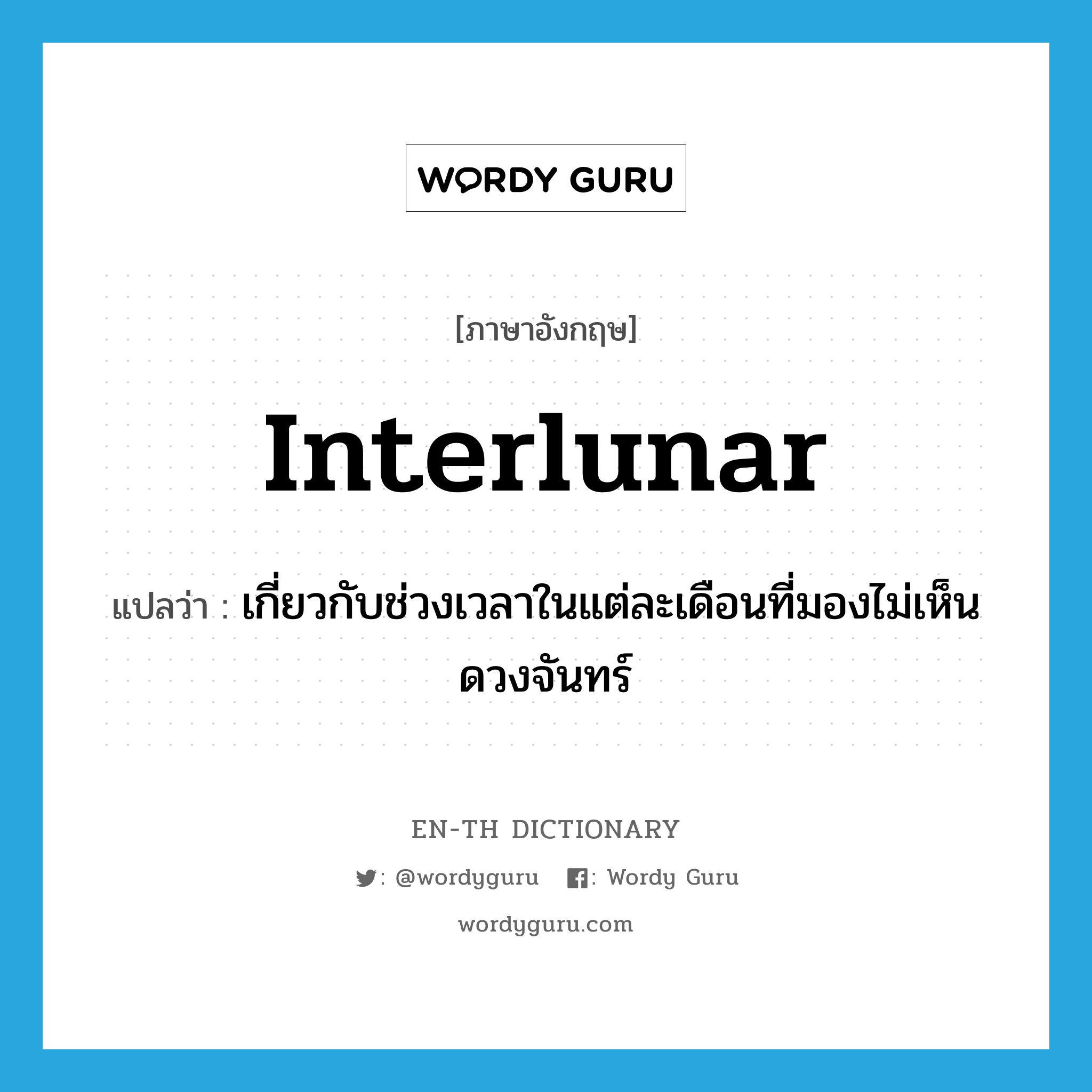 interlunar แปลว่า?, คำศัพท์ภาษาอังกฤษ interlunar แปลว่า เกี่ยวกับช่วงเวลาในแต่ละเดือนที่มองไม่เห็นดวงจันทร์ ประเภท ADJ หมวด ADJ