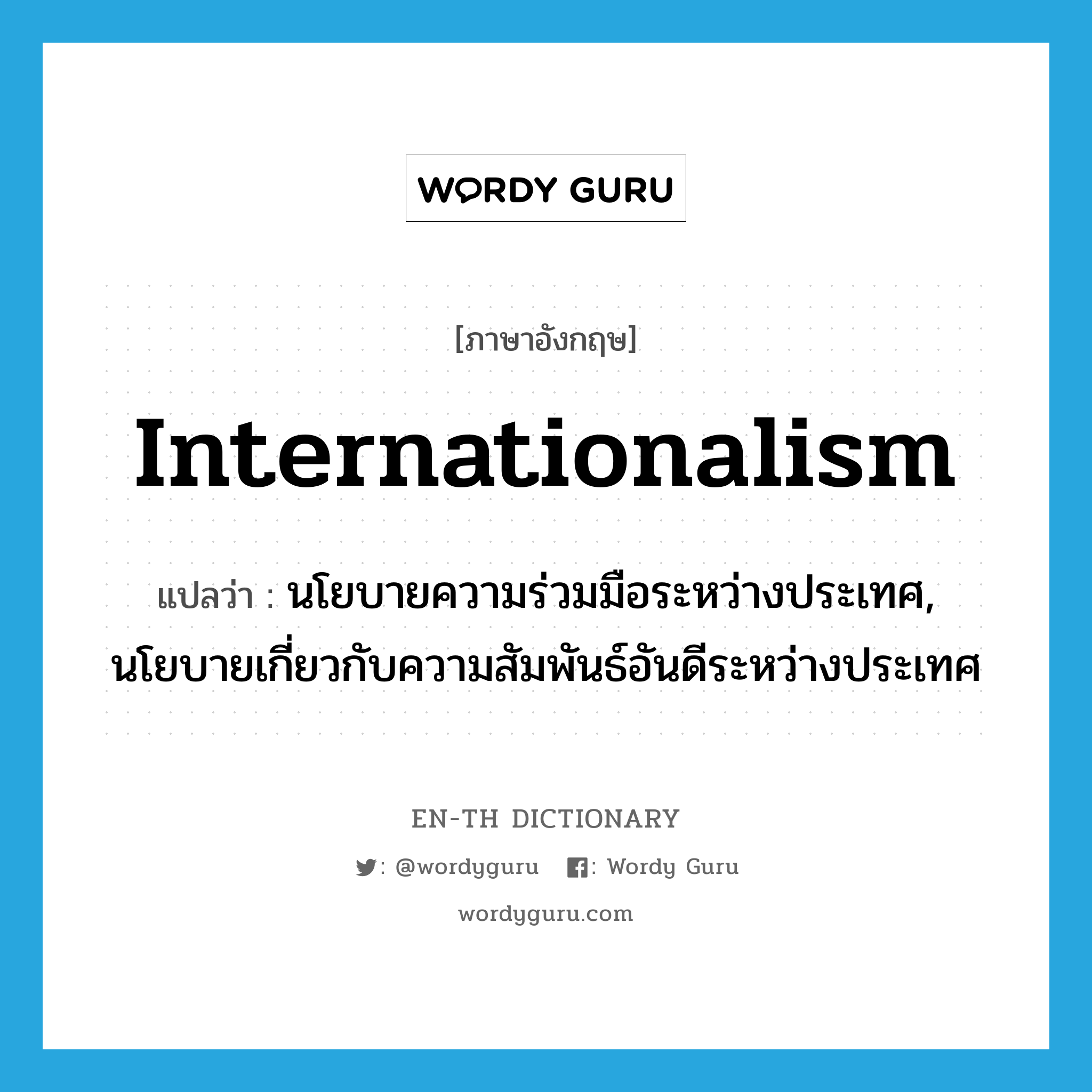 internationalism แปลว่า?, คำศัพท์ภาษาอังกฤษ internationalism แปลว่า นโยบายความร่วมมือระหว่างประเทศ, นโยบายเกี่ยวกับความสัมพันธ์อันดีระหว่างประเทศ ประเภท N หมวด N