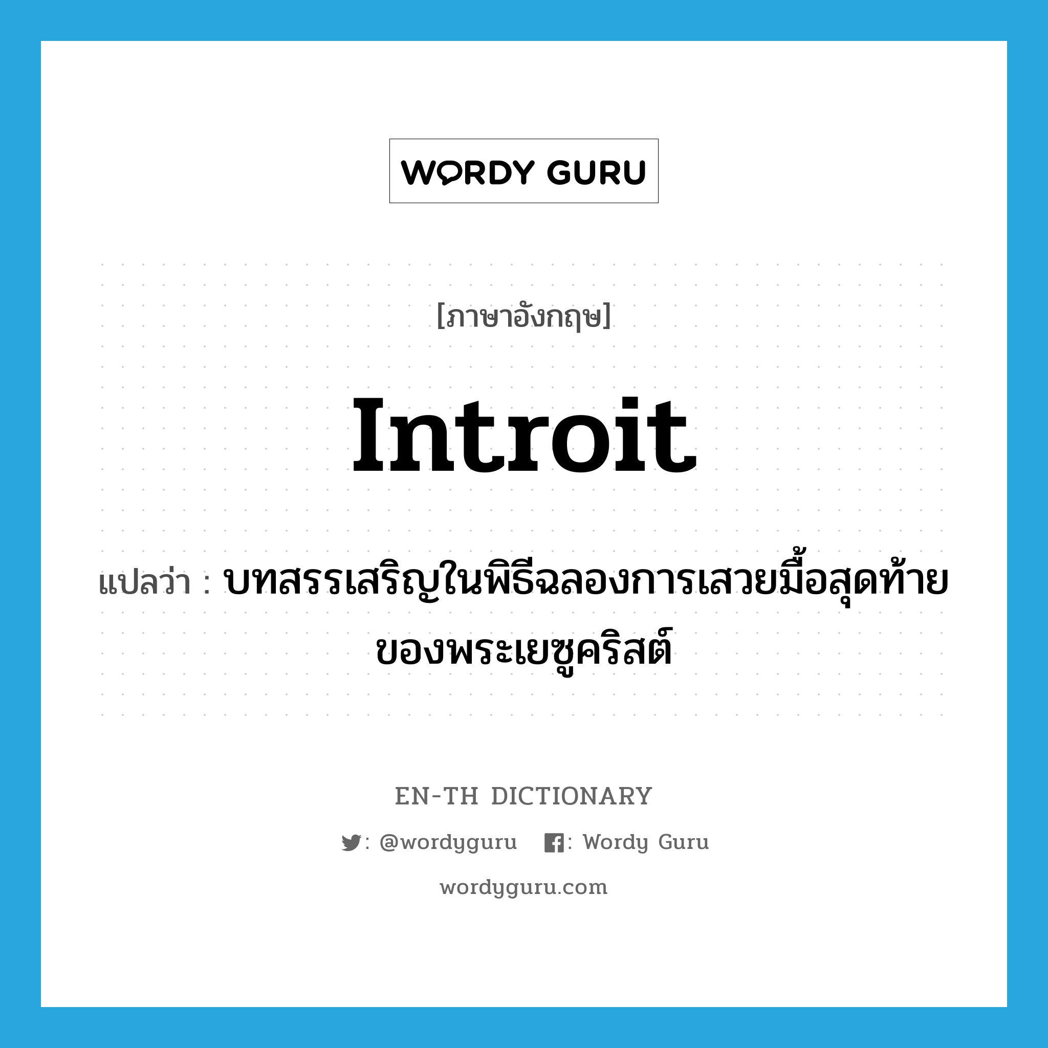 introit แปลว่า?, คำศัพท์ภาษาอังกฤษ introit แปลว่า บทสรรเสริญในพิธีฉลองการเสวยมื้อสุดท้ายของพระเยซูคริสต์ ประเภท N หมวด N