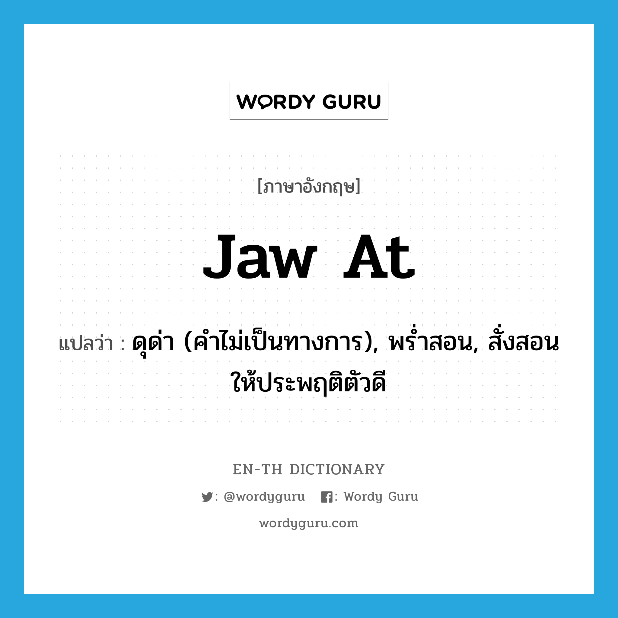 jaw at แปลว่า?, คำศัพท์ภาษาอังกฤษ jaw at แปลว่า ดุด่า (คำไม่เป็นทางการ), พร่ำสอน, สั่งสอนให้ประพฤติตัวดี ประเภท PHRV หมวด PHRV