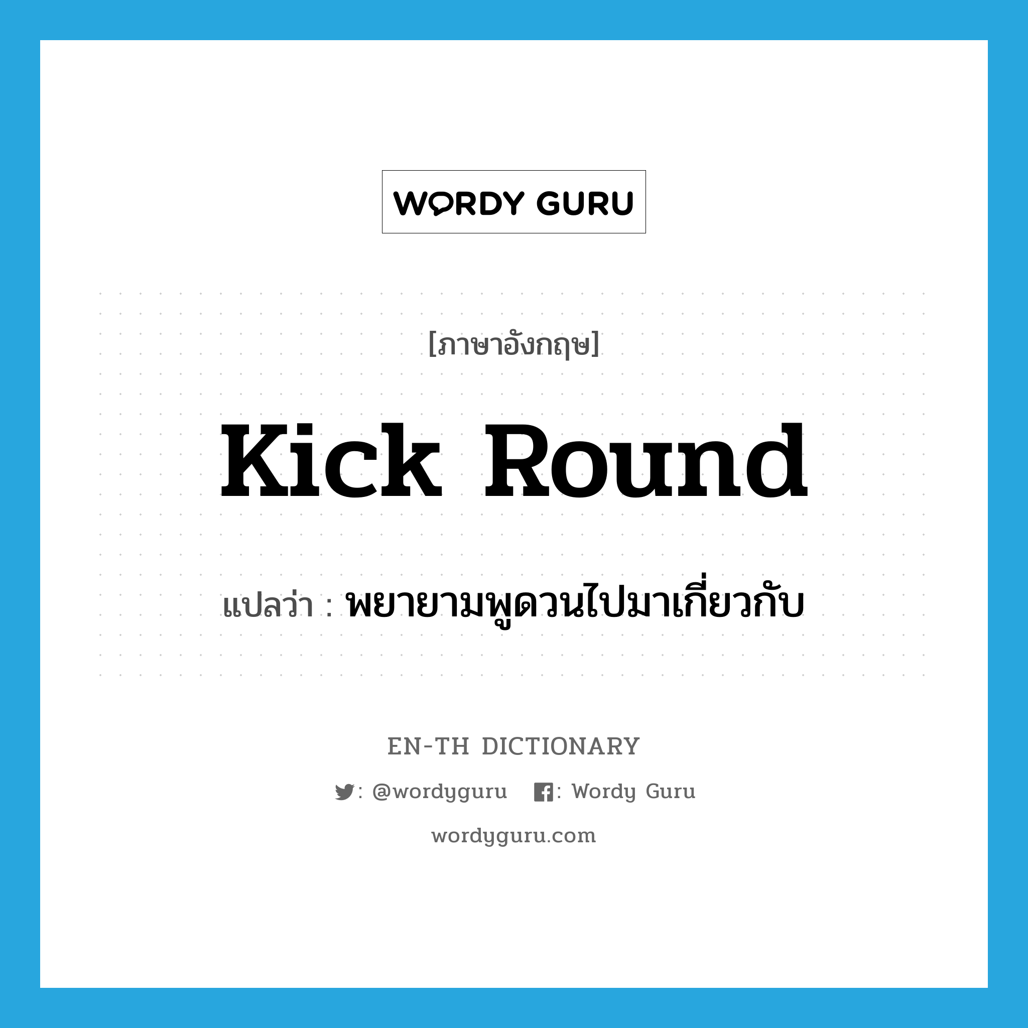 kick round แปลว่า?, คำศัพท์ภาษาอังกฤษ kick round แปลว่า พยายามพูดวนไปมาเกี่ยวกับ ประเภท PHRV หมวด PHRV