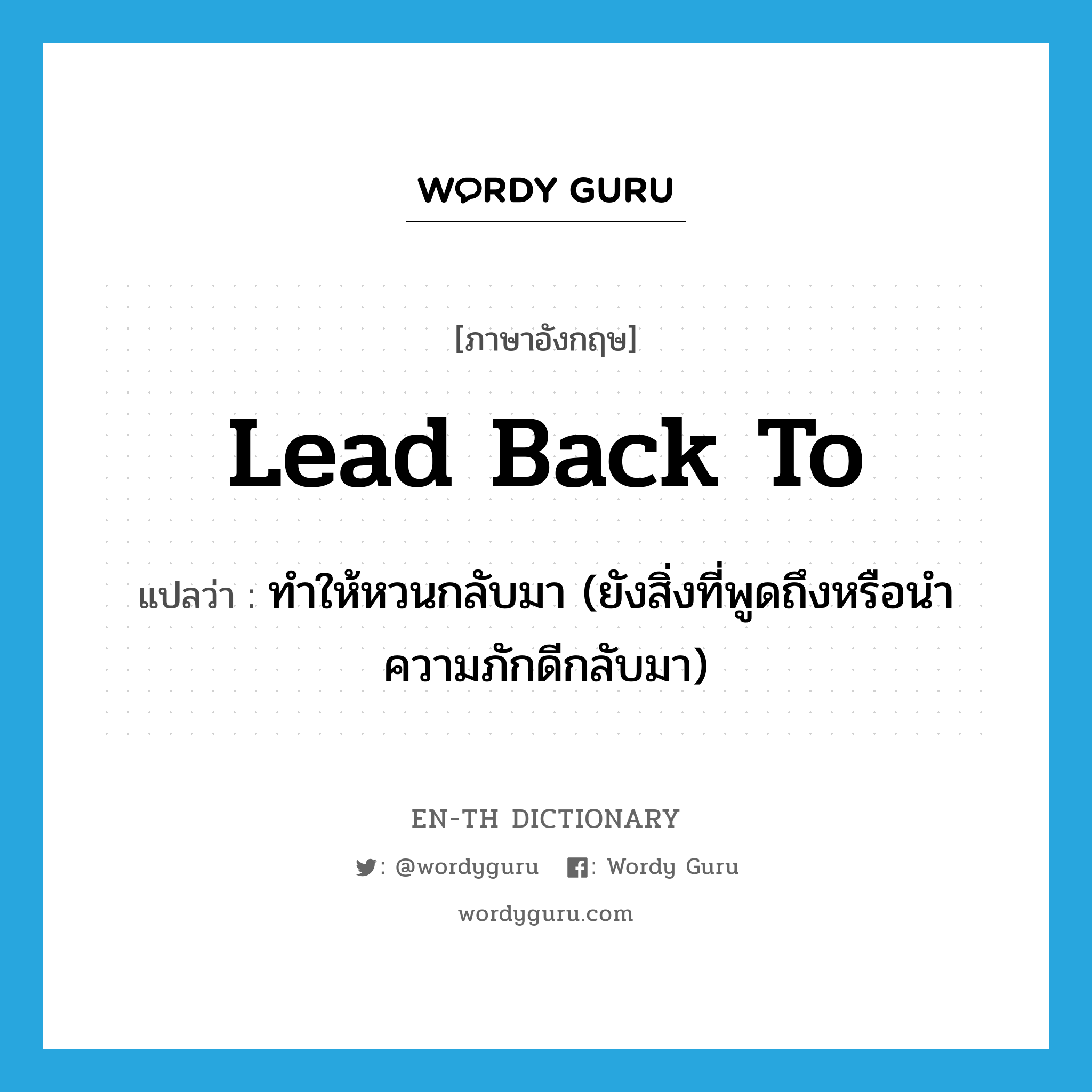 lead back to แปลว่า?, คำศัพท์ภาษาอังกฤษ lead back to แปลว่า ทำให้หวนกลับมา (ยังสิ่งที่พูดถึงหรือนำความภักดีกลับมา) ประเภท PHRV หมวด PHRV