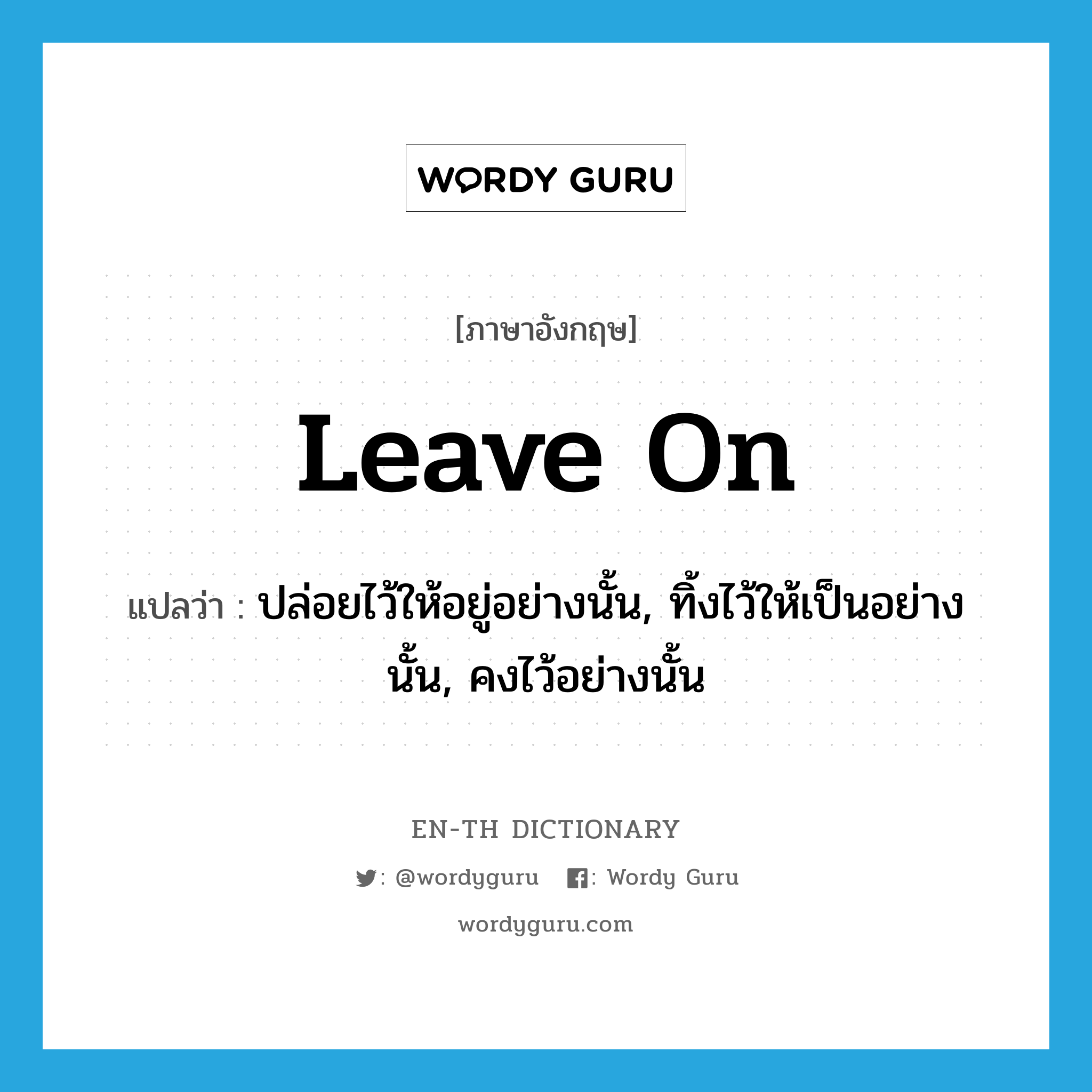 leave on แปลว่า?, คำศัพท์ภาษาอังกฤษ leave on แปลว่า ปล่อยไว้ให้อยู่อย่างนั้น, ทิ้งไว้ให้เป็นอย่างนั้น, คงไว้อย่างนั้น ประเภท PHRV หมวด PHRV