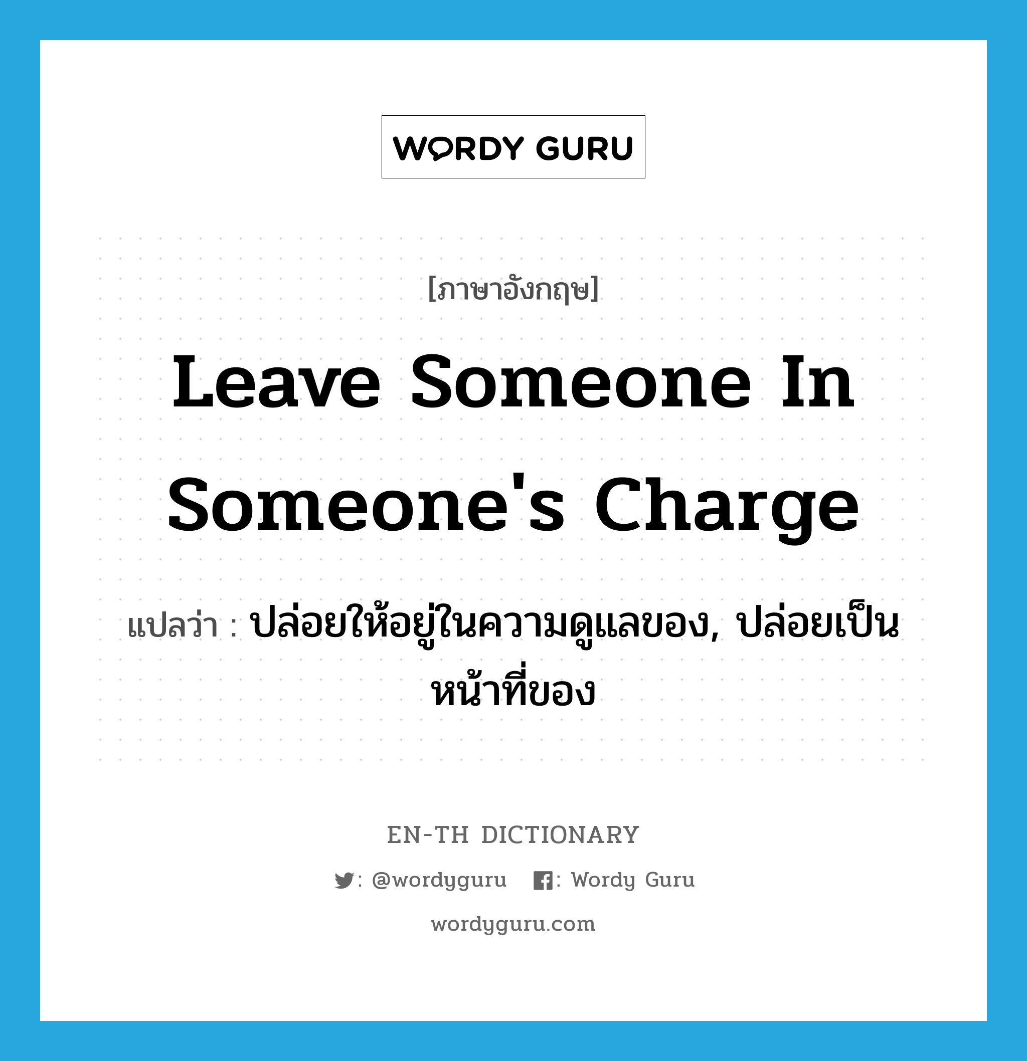 leave someone in someone&#39;s charge แปลว่า?, คำศัพท์ภาษาอังกฤษ leave someone in someone&#39;s charge แปลว่า ปล่อยให้อยู่ในความดูแลของ, ปล่อยเป็นหน้าที่ของ ประเภท IDM หมวด IDM