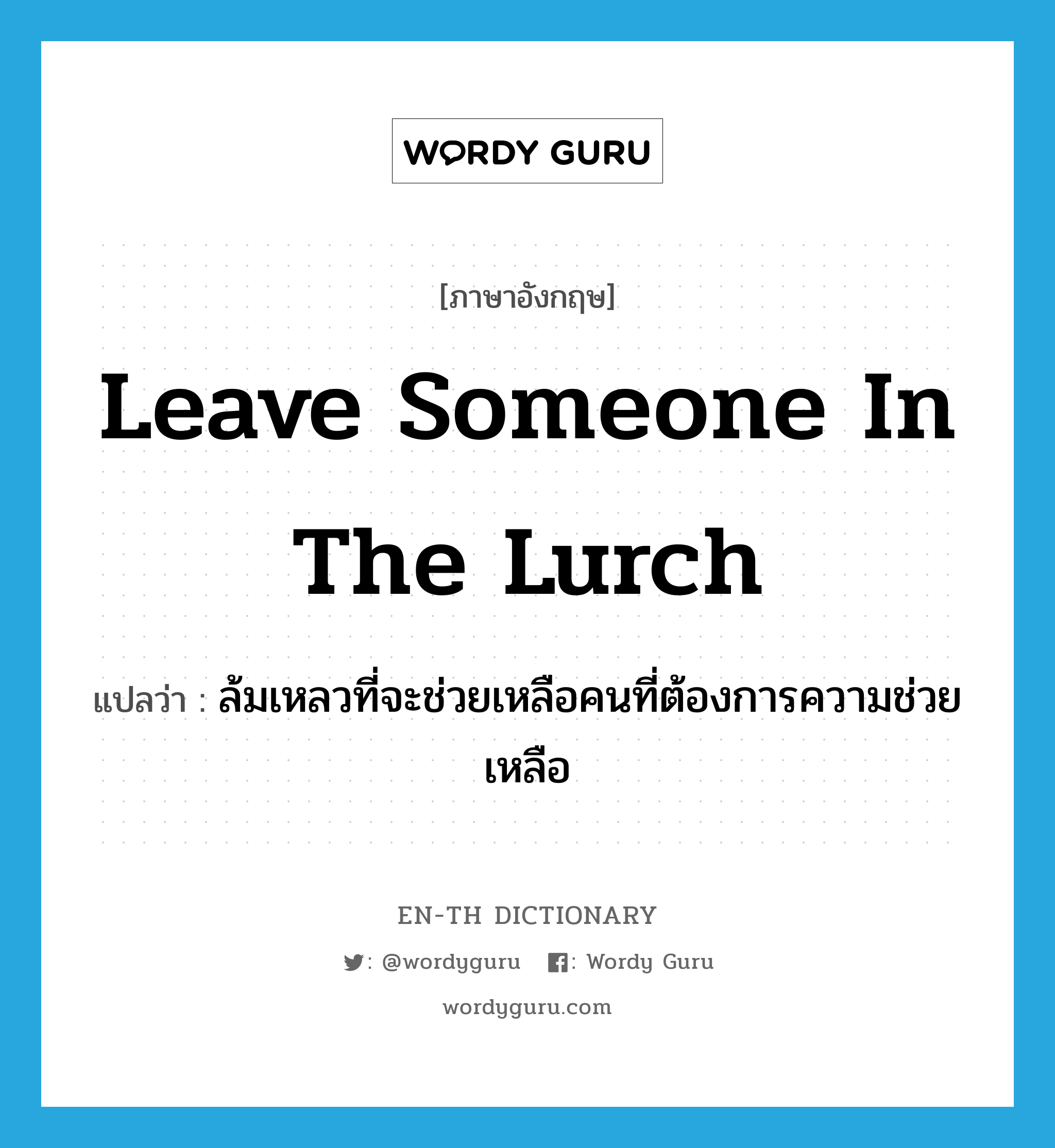 leave someone in the lurch แปลว่า?, คำศัพท์ภาษาอังกฤษ leave someone in the lurch แปลว่า ล้มเหลวที่จะช่วยเหลือคนที่ต้องการความช่วยเหลือ ประเภท IDM หมวด IDM