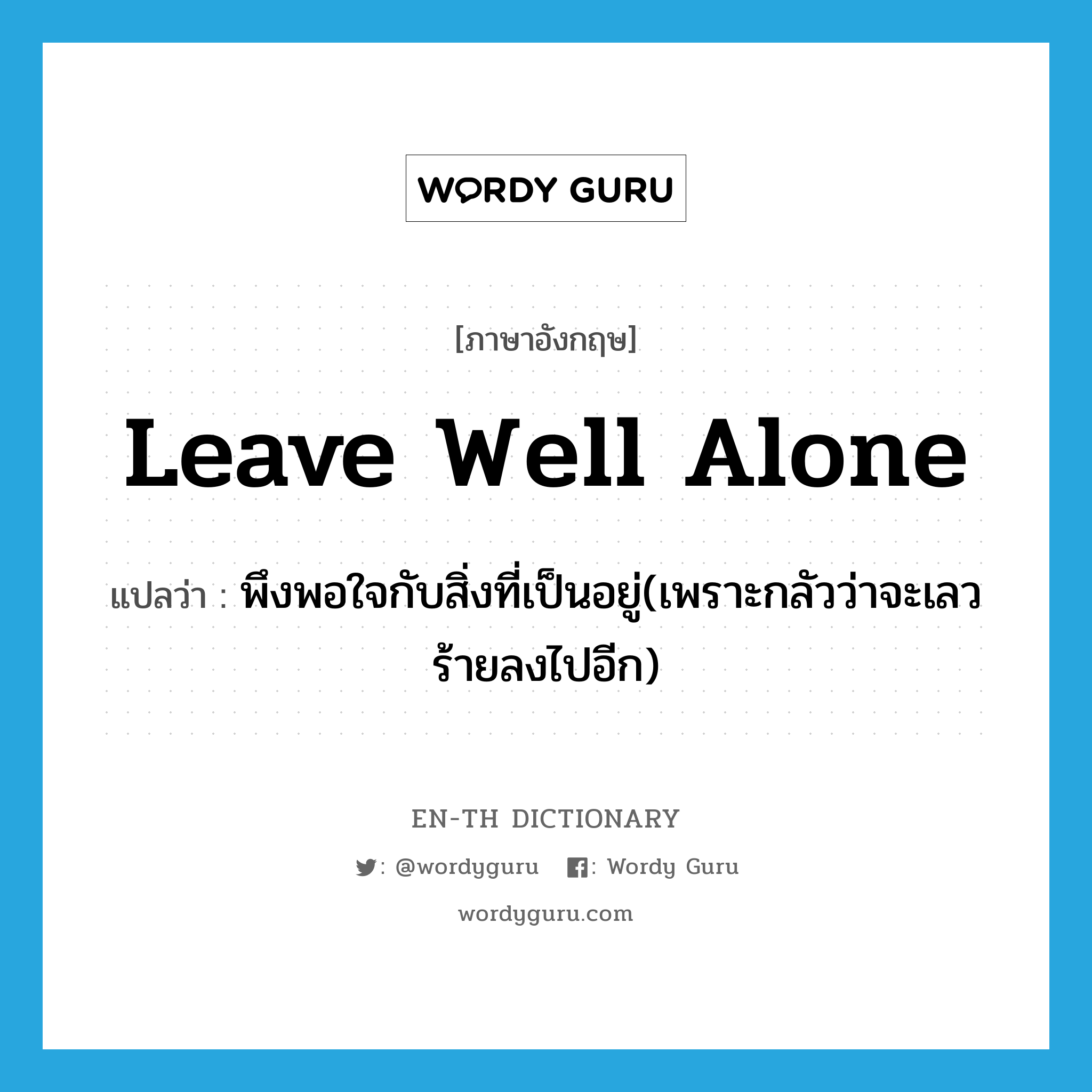 leave well alone แปลว่า?, คำศัพท์ภาษาอังกฤษ leave well alone แปลว่า พึงพอใจกับสิ่งที่เป็นอยู่(เพราะกลัวว่าจะเลวร้ายลงไปอีก) ประเภท IDM หมวด IDM