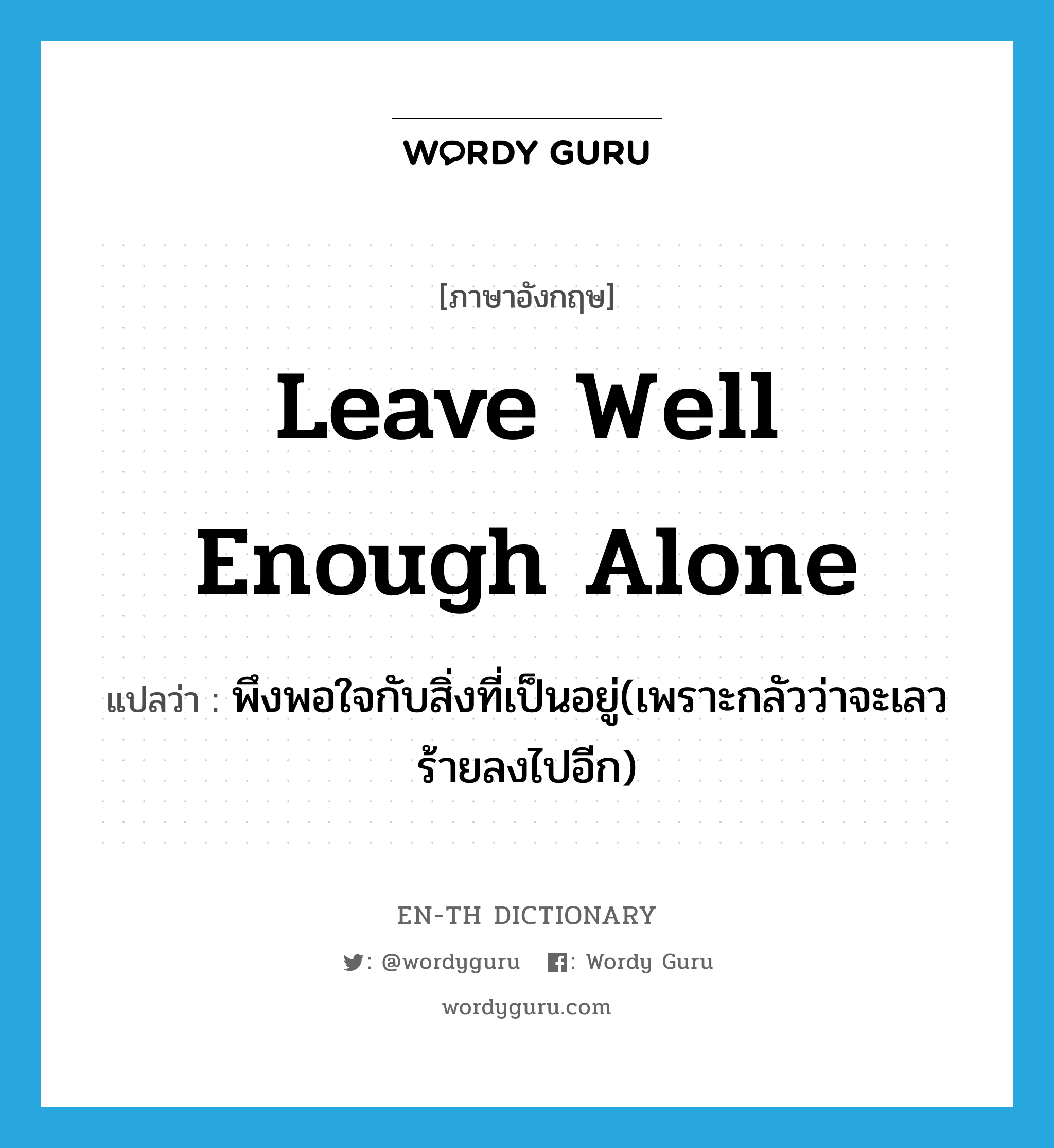 leave well enough alone แปลว่า?, คำศัพท์ภาษาอังกฤษ leave well enough alone แปลว่า พึงพอใจกับสิ่งที่เป็นอยู่(เพราะกลัวว่าจะเลวร้ายลงไปอีก) ประเภท IDM หมวด IDM