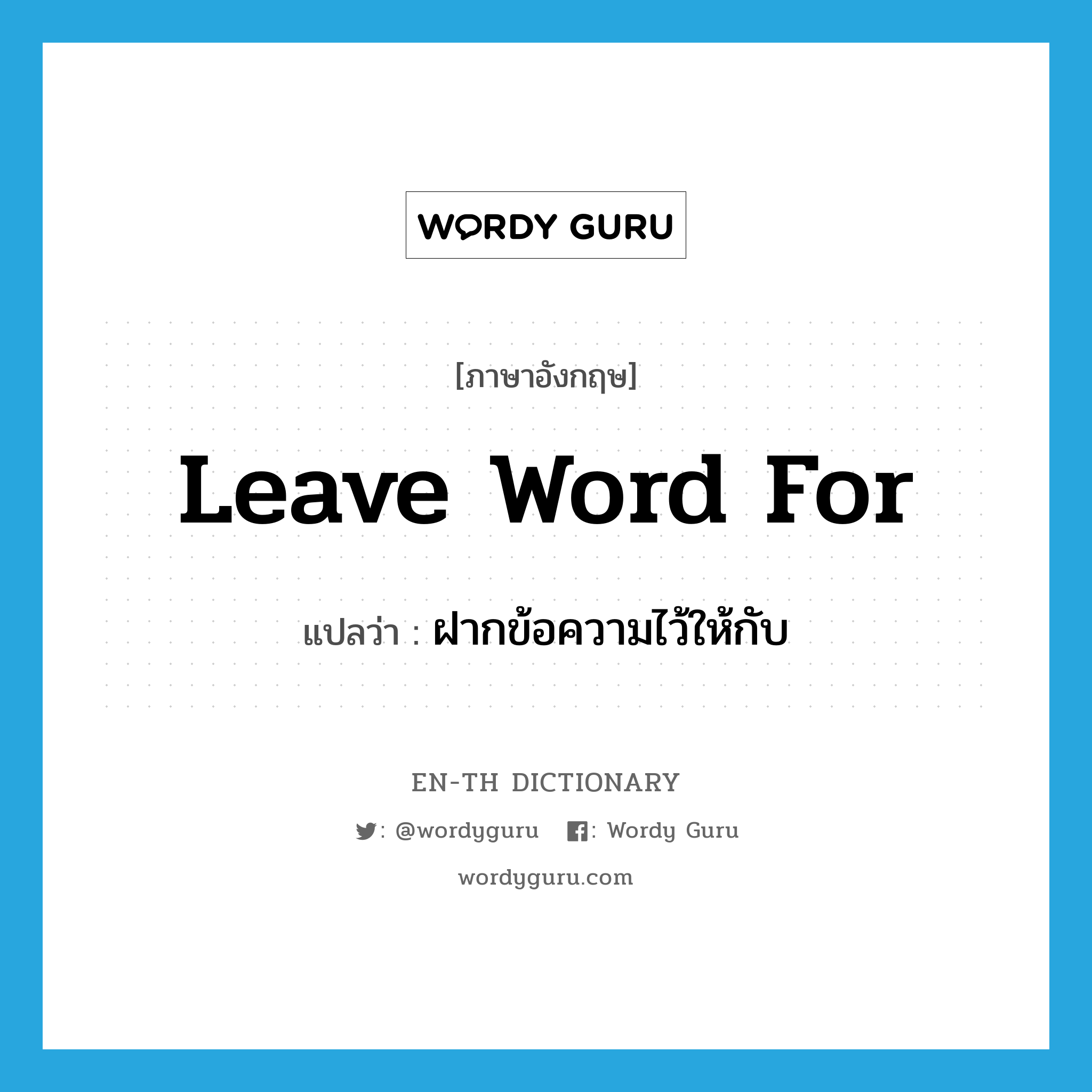 leave word for แปลว่า?, คำศัพท์ภาษาอังกฤษ leave word for แปลว่า ฝากข้อความไว้ให้กับ ประเภท IDM หมวด IDM