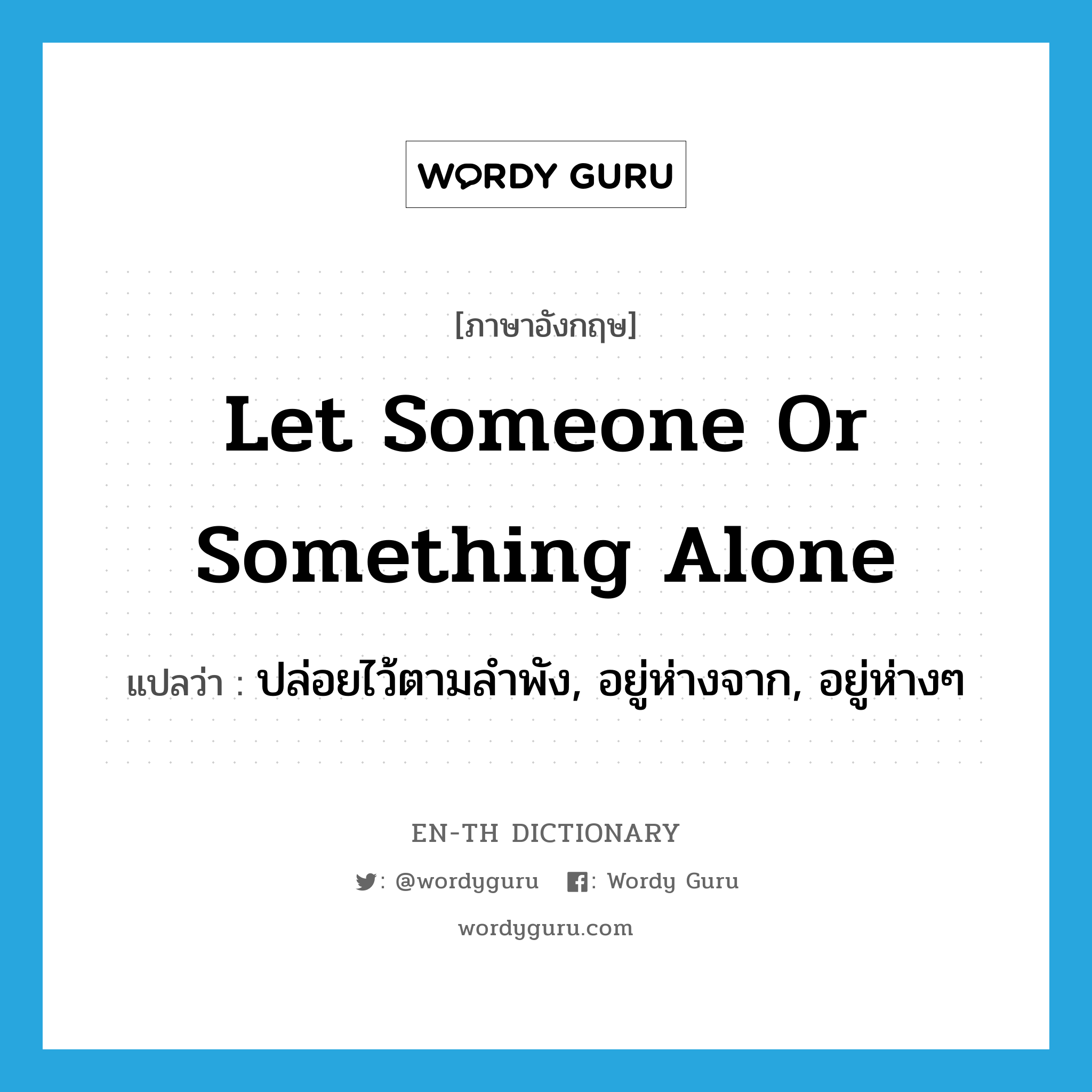 let someone or something alone แปลว่า?, คำศัพท์ภาษาอังกฤษ let someone or something alone แปลว่า ปล่อยไว้ตามลำพัง, อยู่ห่างจาก, อยู่ห่างๆ ประเภท IDM หมวด IDM