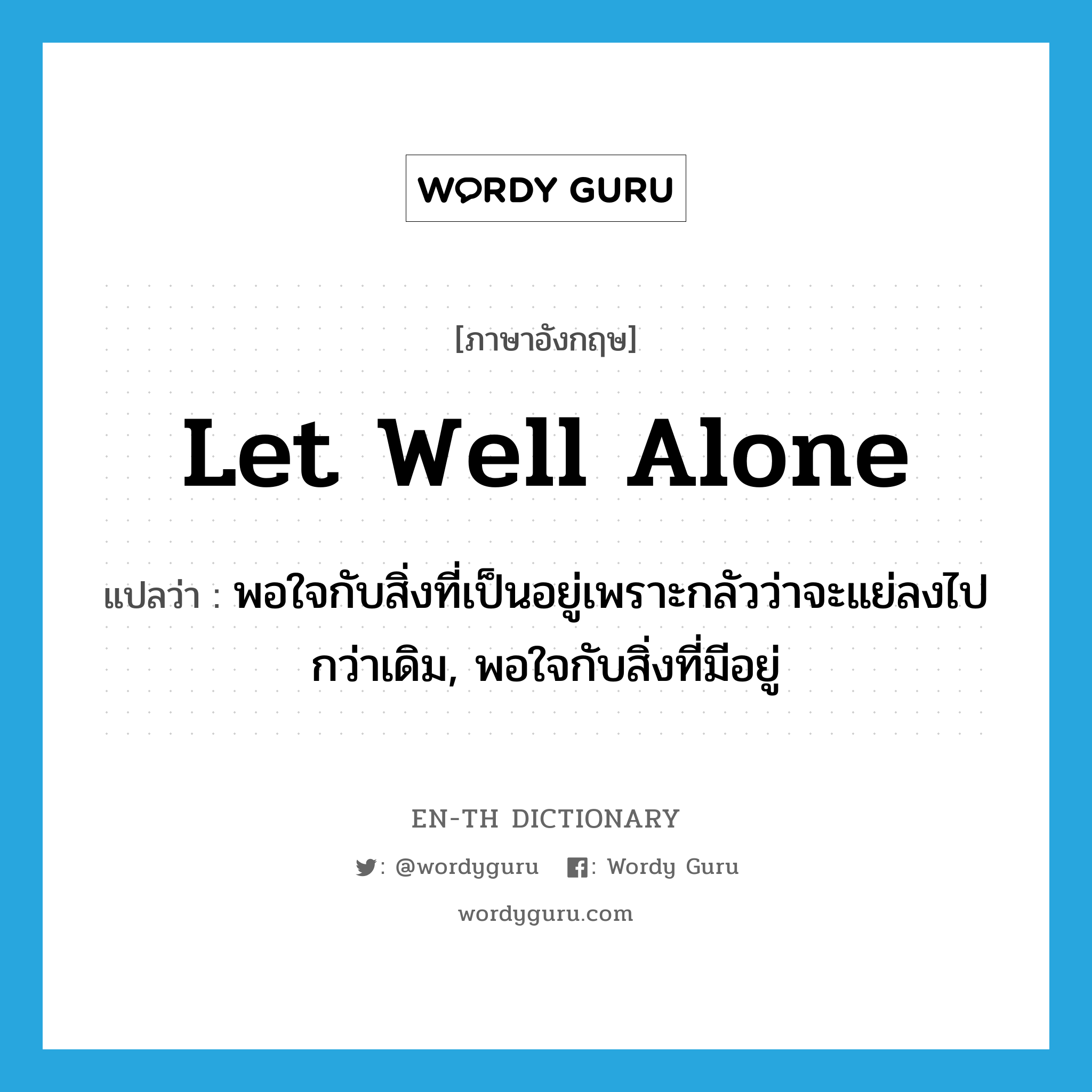 let well alone แปลว่า?, คำศัพท์ภาษาอังกฤษ let well alone แปลว่า พอใจกับสิ่งที่เป็นอยู่เพราะกลัวว่าจะแย่ลงไปกว่าเดิม, พอใจกับสิ่งที่มีอยู่ ประเภท IDM หมวด IDM