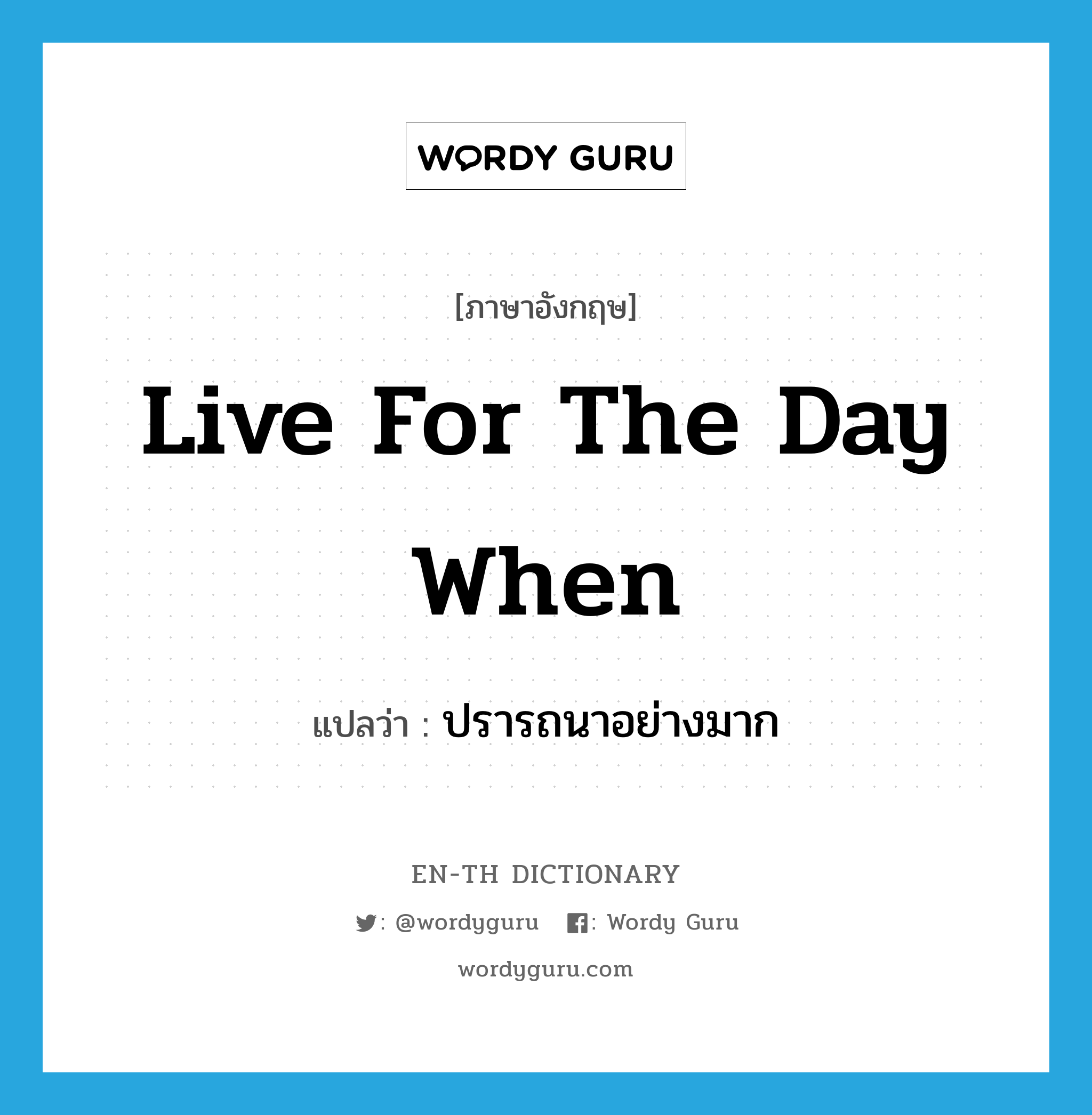 live for the day when แปลว่า?, คำศัพท์ภาษาอังกฤษ live for the day when แปลว่า ปรารถนาอย่างมาก ประเภท IDM หมวด IDM