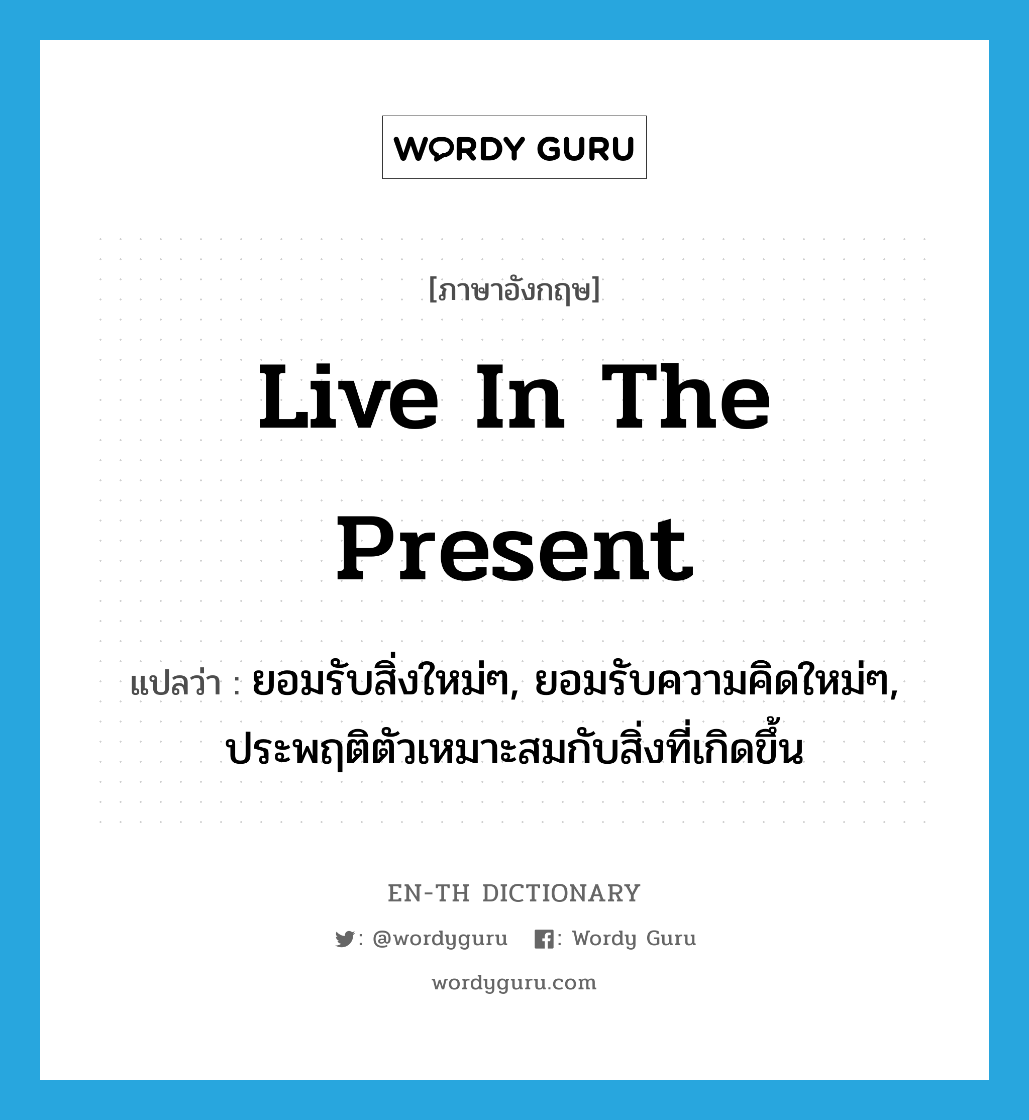 live in the present แปลว่า?, คำศัพท์ภาษาอังกฤษ live in the present แปลว่า ยอมรับสิ่งใหม่ๆ, ยอมรับความคิดใหม่ๆ, ประพฤติตัวเหมาะสมกับสิ่งที่เกิดขึ้น ประเภท IDM หมวด IDM