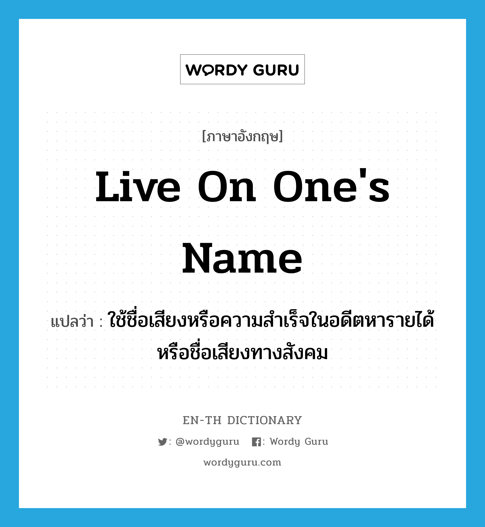 live on one&#39;s name แปลว่า?, คำศัพท์ภาษาอังกฤษ live on one&#39;s name แปลว่า ใช้ชื่อเสียงหรือความสำเร็จในอดีตหารายได้หรือชื่อเสียงทางสังคม ประเภท IDM หมวด IDM