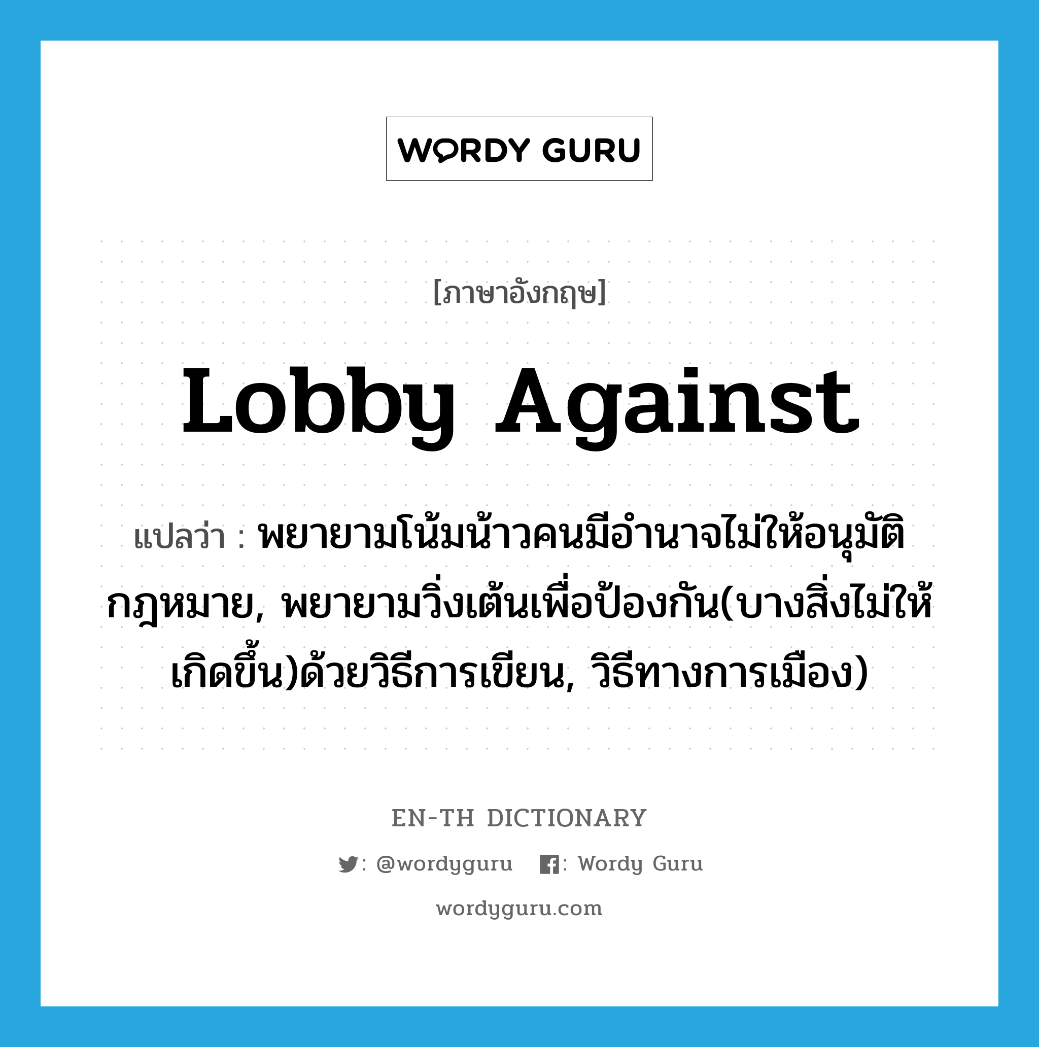 lobby against แปลว่า?, คำศัพท์ภาษาอังกฤษ lobby against แปลว่า พยายามโน้มน้าวคนมีอำนาจไม่ให้อนุมัติกฎหมาย, พยายามวิ่งเต้นเพื่อป้องกัน(บางสิ่งไม่ให้เกิดขึ้น)ด้วยวิธีการเขียน, วิธีทางการเมือง) ประเภท PHRV หมวด PHRV