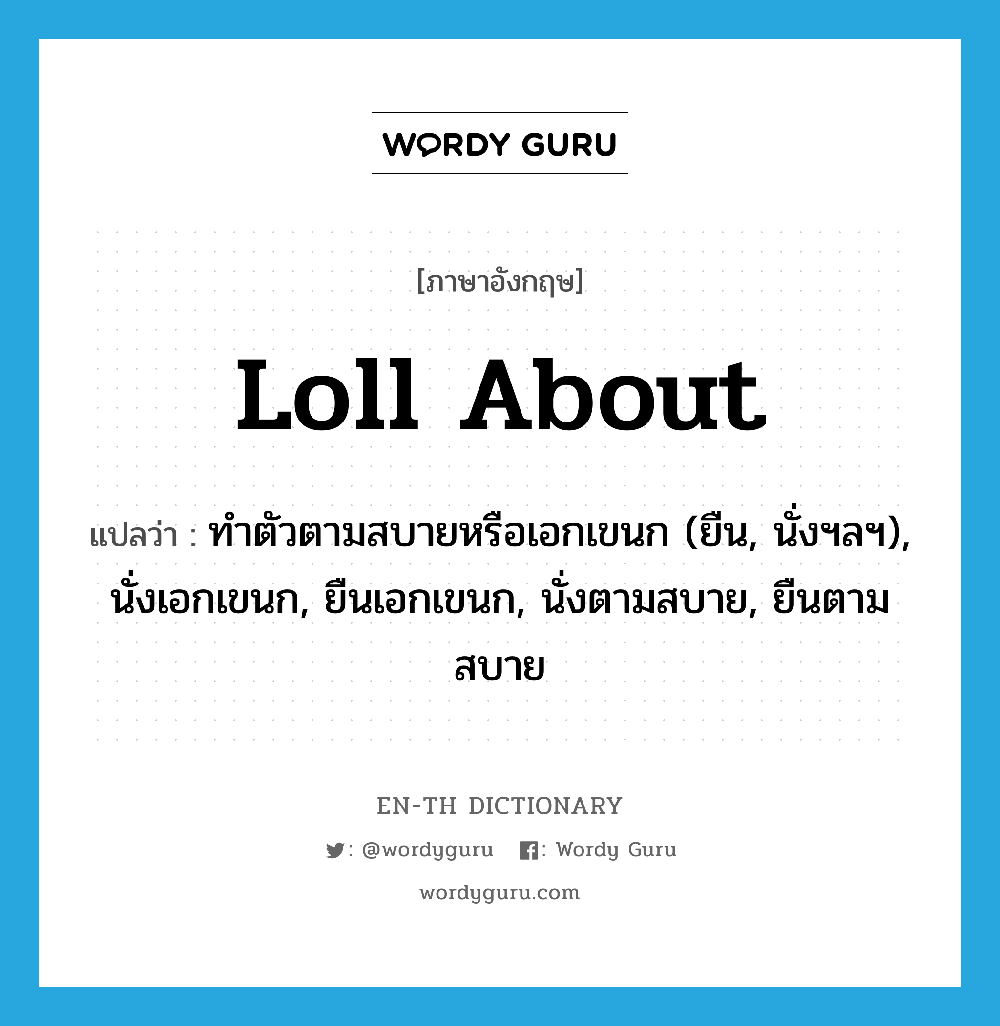 loll about แปลว่า?, คำศัพท์ภาษาอังกฤษ loll about แปลว่า ทำตัวตามสบายหรือเอกเขนก (ยืน, นั่งฯลฯ), นั่งเอกเขนก, ยืนเอกเขนก, นั่งตามสบาย, ยืนตามสบาย ประเภท PHRV หมวด PHRV