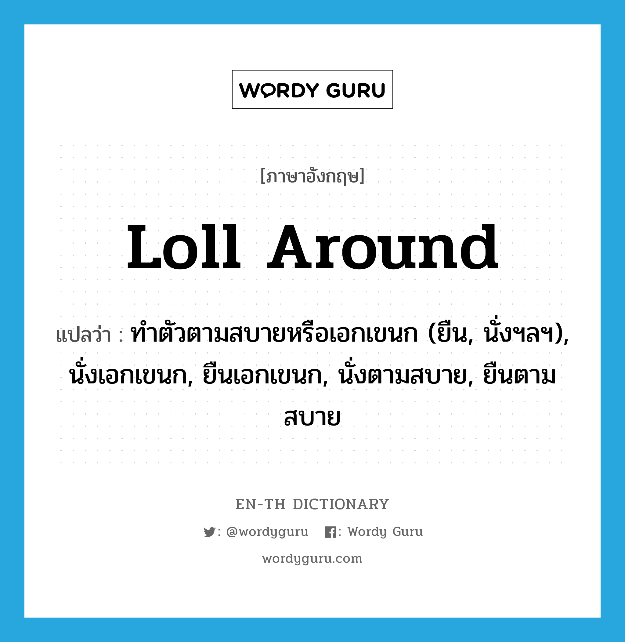 loll around แปลว่า?, คำศัพท์ภาษาอังกฤษ loll around แปลว่า ทำตัวตามสบายหรือเอกเขนก (ยืน, นั่งฯลฯ), นั่งเอกเขนก, ยืนเอกเขนก, นั่งตามสบาย, ยืนตามสบาย ประเภท PHRV หมวด PHRV