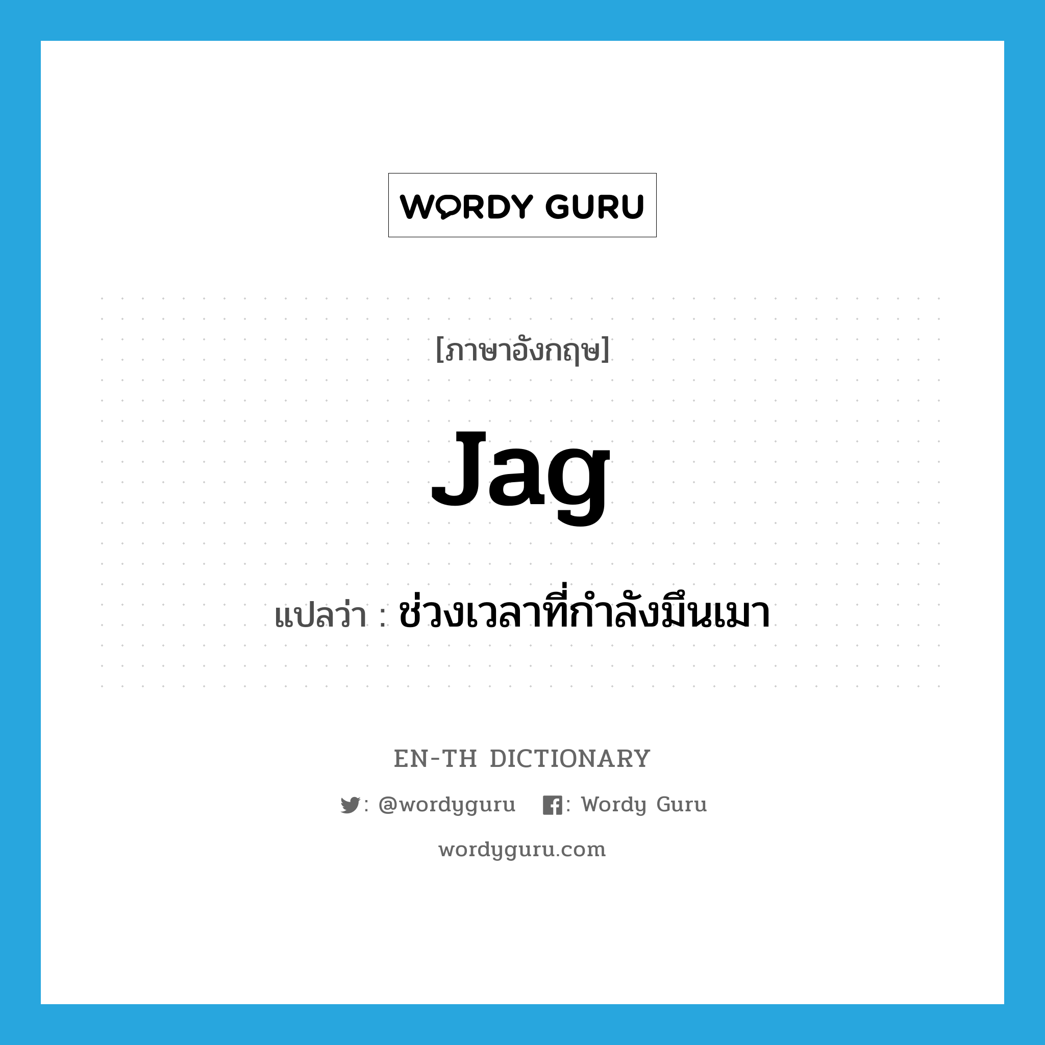 jag แปลว่า?, คำศัพท์ภาษาอังกฤษ jag แปลว่า ช่วงเวลาที่กำลังมึนเมา ประเภท N หมวด N