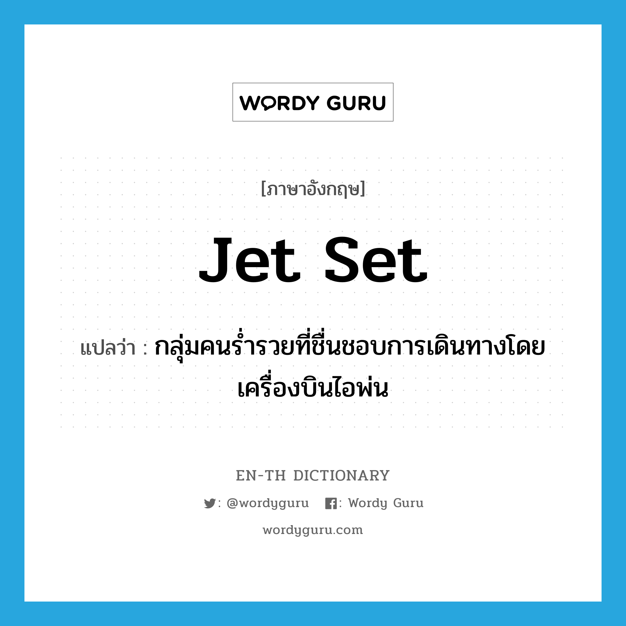 jet set แปลว่า?, คำศัพท์ภาษาอังกฤษ jet set แปลว่า กลุ่มคนร่ำรวยที่ชื่นชอบการเดินทางโดยเครื่องบินไอพ่น ประเภท N หมวด N