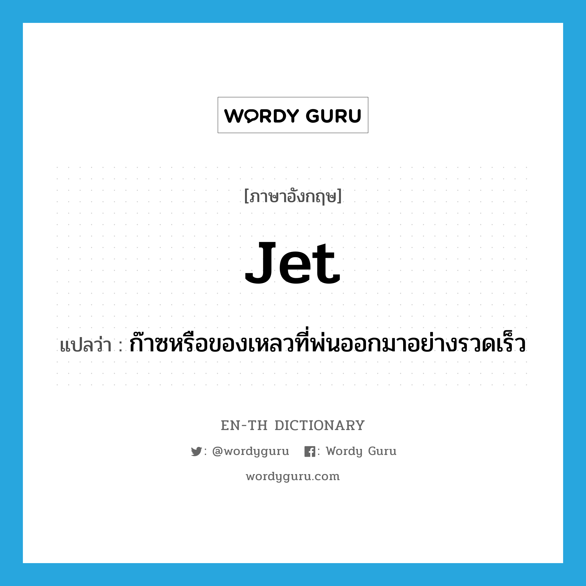 jet แปลว่า?, คำศัพท์ภาษาอังกฤษ jet แปลว่า ก๊าซหรือของเหลวที่พ่นออกมาอย่างรวดเร็ว ประเภท N หมวด N