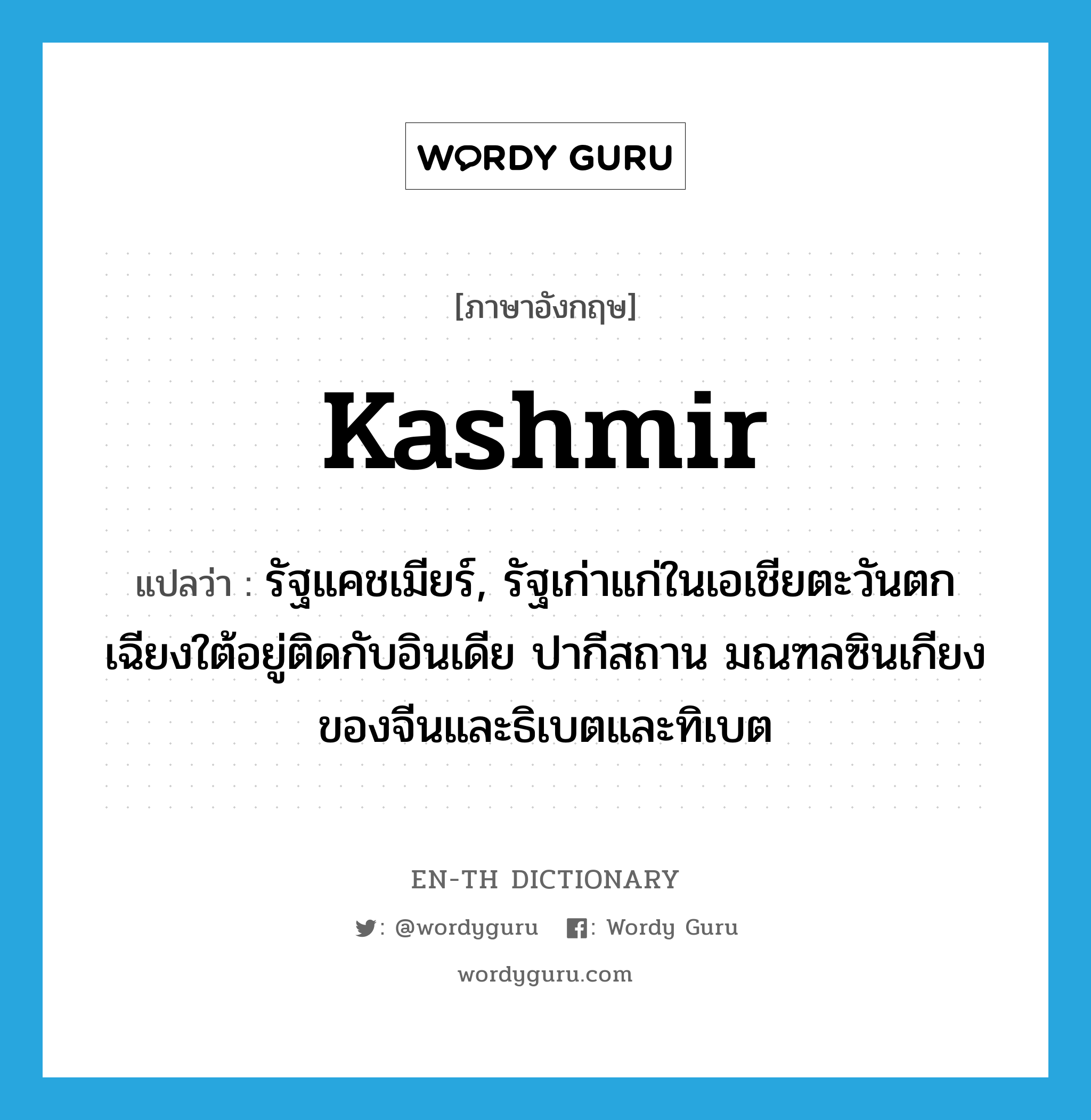 Kashmir แปลว่า?, คำศัพท์ภาษาอังกฤษ Kashmir แปลว่า รัฐแคชเมียร์, รัฐเก่าแก่ในเอเชียตะวันตกเฉียงใต้อยู่ติดกับอินเดีย ปากีสถาน มณฑลซินเกียงของจีนและธิเบตและทิเบต ประเภท N หมวด N