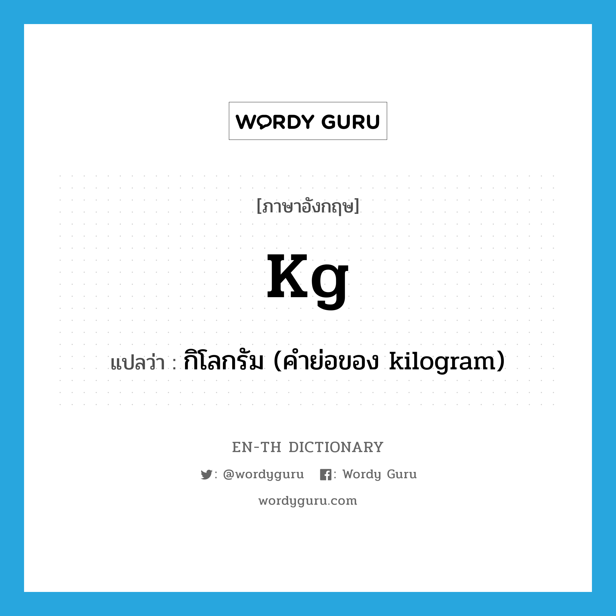 kg แปลว่า?, คำศัพท์ภาษาอังกฤษ kg แปลว่า กิโลกรัม (คำย่อของ kilogram) ประเภท ABBR หมวด ABBR