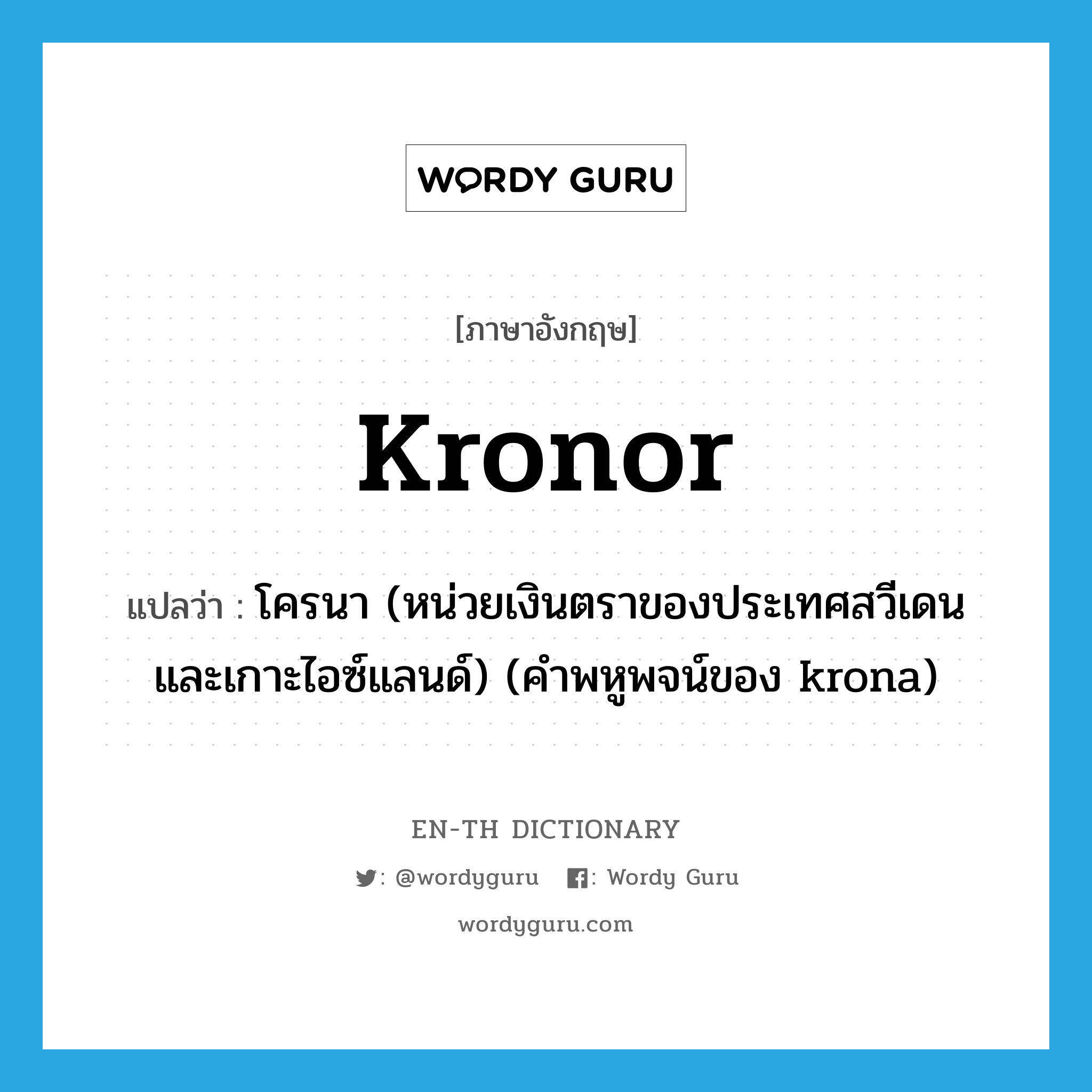 kronor แปลว่า?, คำศัพท์ภาษาอังกฤษ kronor แปลว่า โครนา (หน่วยเงินตราของประเทศสวีเดนและเกาะไอซ์แลนด์) (คำพหูพจน์ของ krona) ประเภท N หมวด N