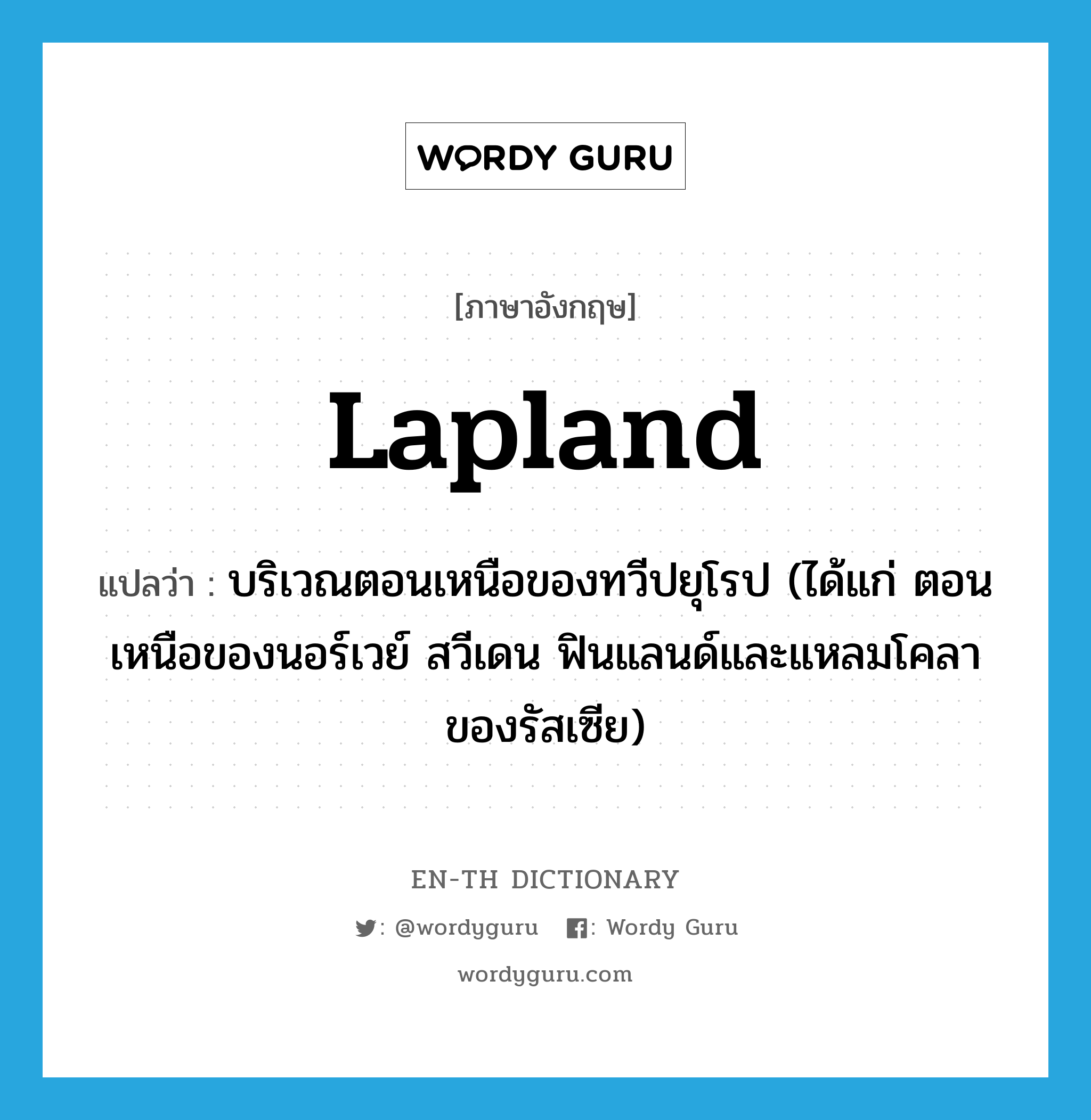 Lapland แปลว่า?, คำศัพท์ภาษาอังกฤษ Lapland แปลว่า บริเวณตอนเหนือของทวีปยุโรป (ได้แก่ ตอนเหนือของนอร์เวย์ สวีเดน ฟินแลนด์และแหลมโคลา ของรัสเซีย) ประเภท N หมวด N