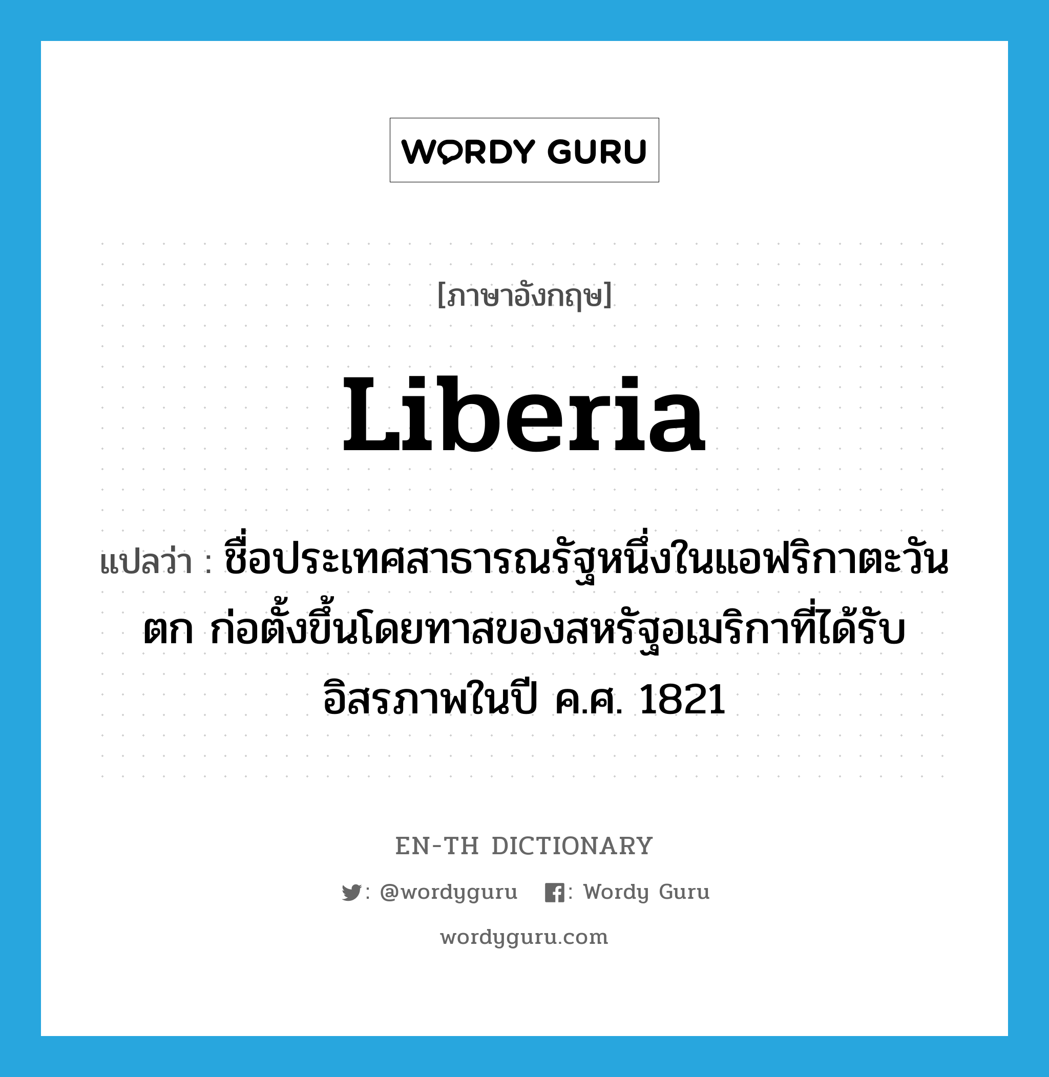 Liberia แปลว่า?, คำศัพท์ภาษาอังกฤษ Liberia แปลว่า ชื่อประเทศสาธารณรัฐหนึ่งในแอฟริกาตะวันตก ก่อตั้งขึ้นโดยทาสของสหรัฐอเมริกาที่ได้รับอิสรภาพในปี ค.ศ. 1821 ประเภท N หมวด N