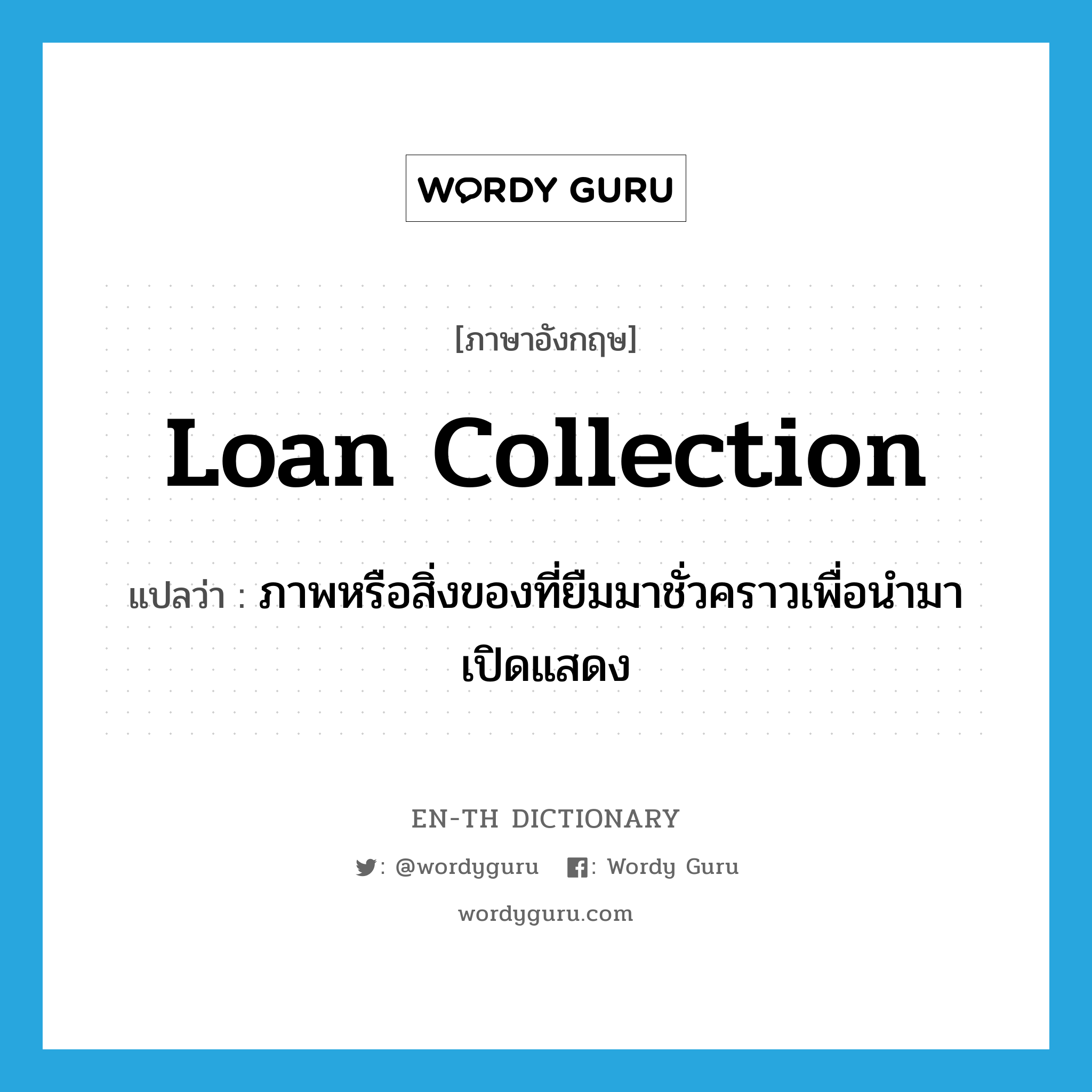 loan collection แปลว่า?, คำศัพท์ภาษาอังกฤษ loan collection แปลว่า ภาพหรือสิ่งของที่ยืมมาชั่วคราวเพื่อนำมาเปิดแสดง ประเภท N หมวด N