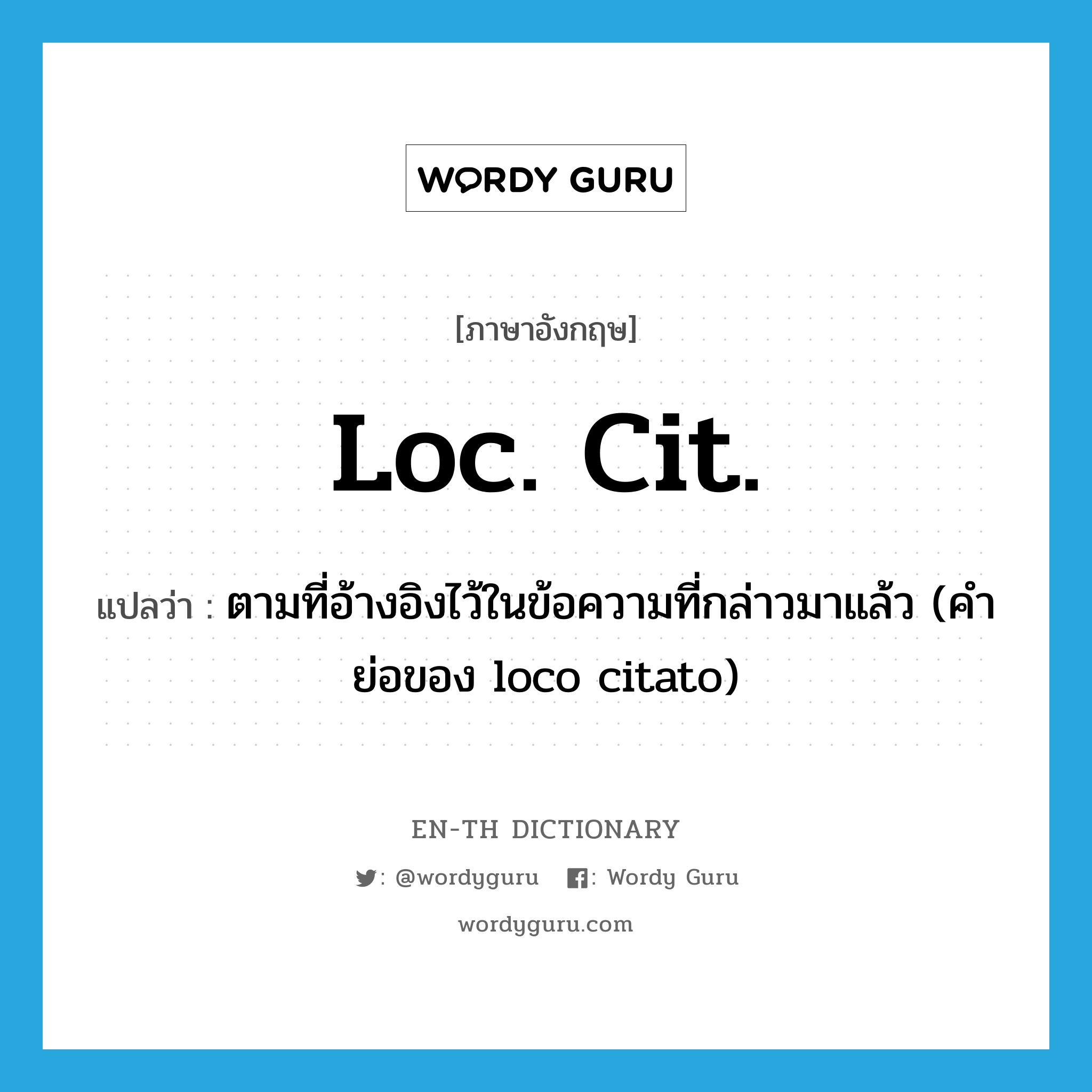 loc. cit. แปลว่า?, คำศัพท์ภาษาอังกฤษ loc. cit. แปลว่า ตามที่อ้างอิงไว้ในข้อความที่กล่าวมาแล้ว (คำย่อของ loco citato) ประเภท ABBR หมวด ABBR