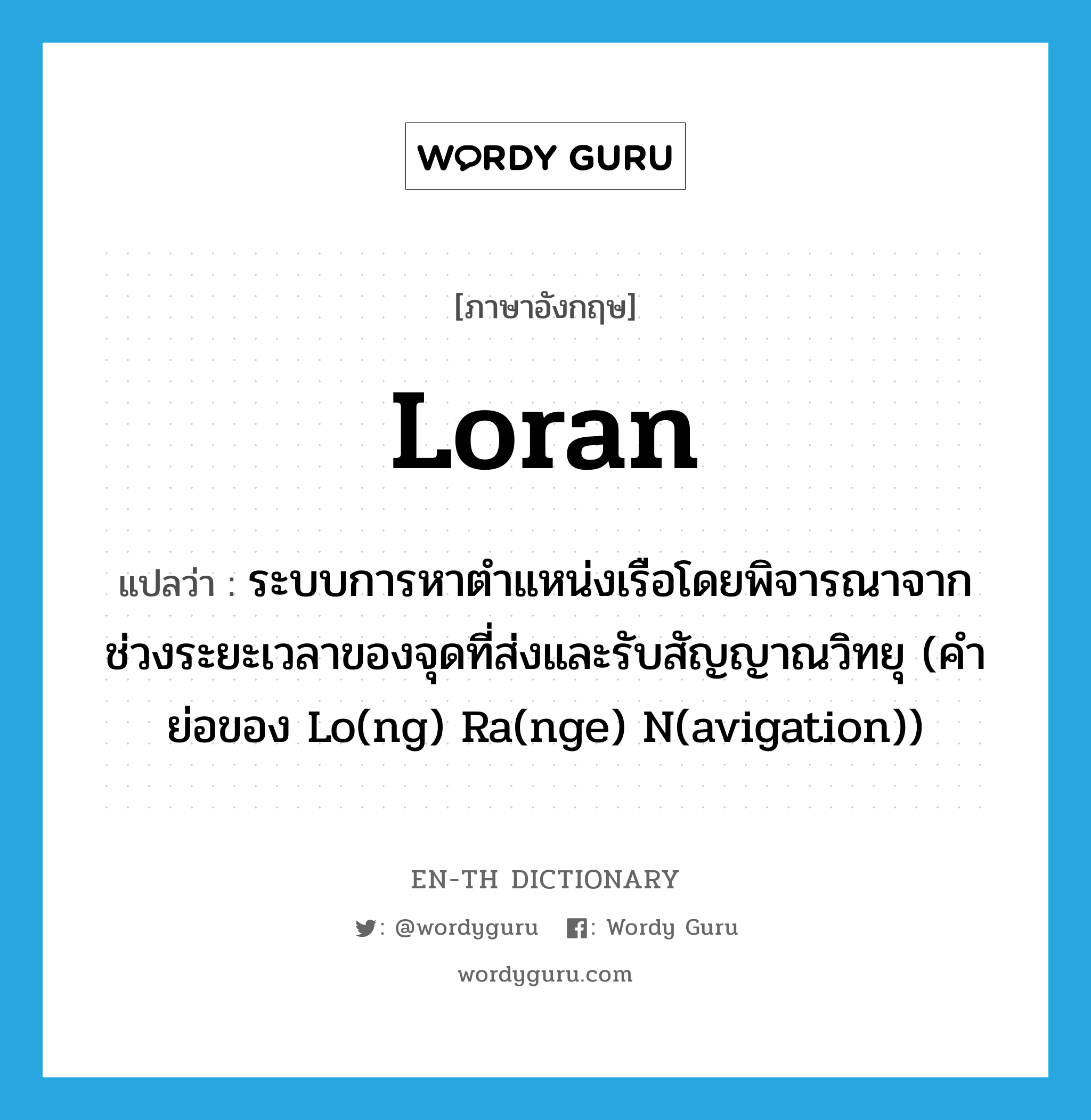 loran แปลว่า?, คำศัพท์ภาษาอังกฤษ loran แปลว่า ระบบการหาตำแหน่งเรือโดยพิจารณาจากช่วงระยะเวลาของจุดที่ส่งและรับสัญญาณวิทยุ (คำย่อของ Lo(ng) Ra(nge) N(avigation)) ประเภท N หมวด N