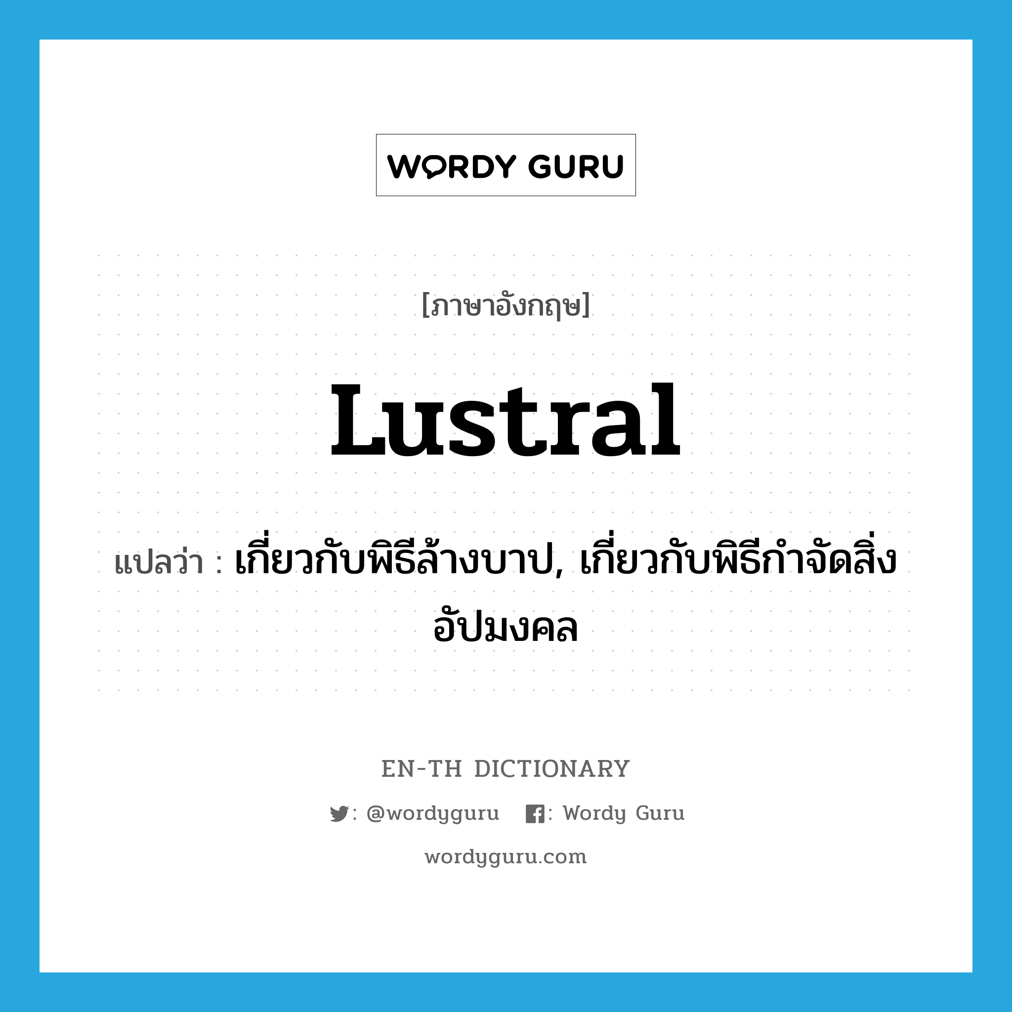 lustral แปลว่า?, คำศัพท์ภาษาอังกฤษ lustral แปลว่า เกี่ยวกับพิธีล้างบาป, เกี่ยวกับพิธีกำจัดสิ่งอัปมงคล ประเภท ADJ หมวด ADJ