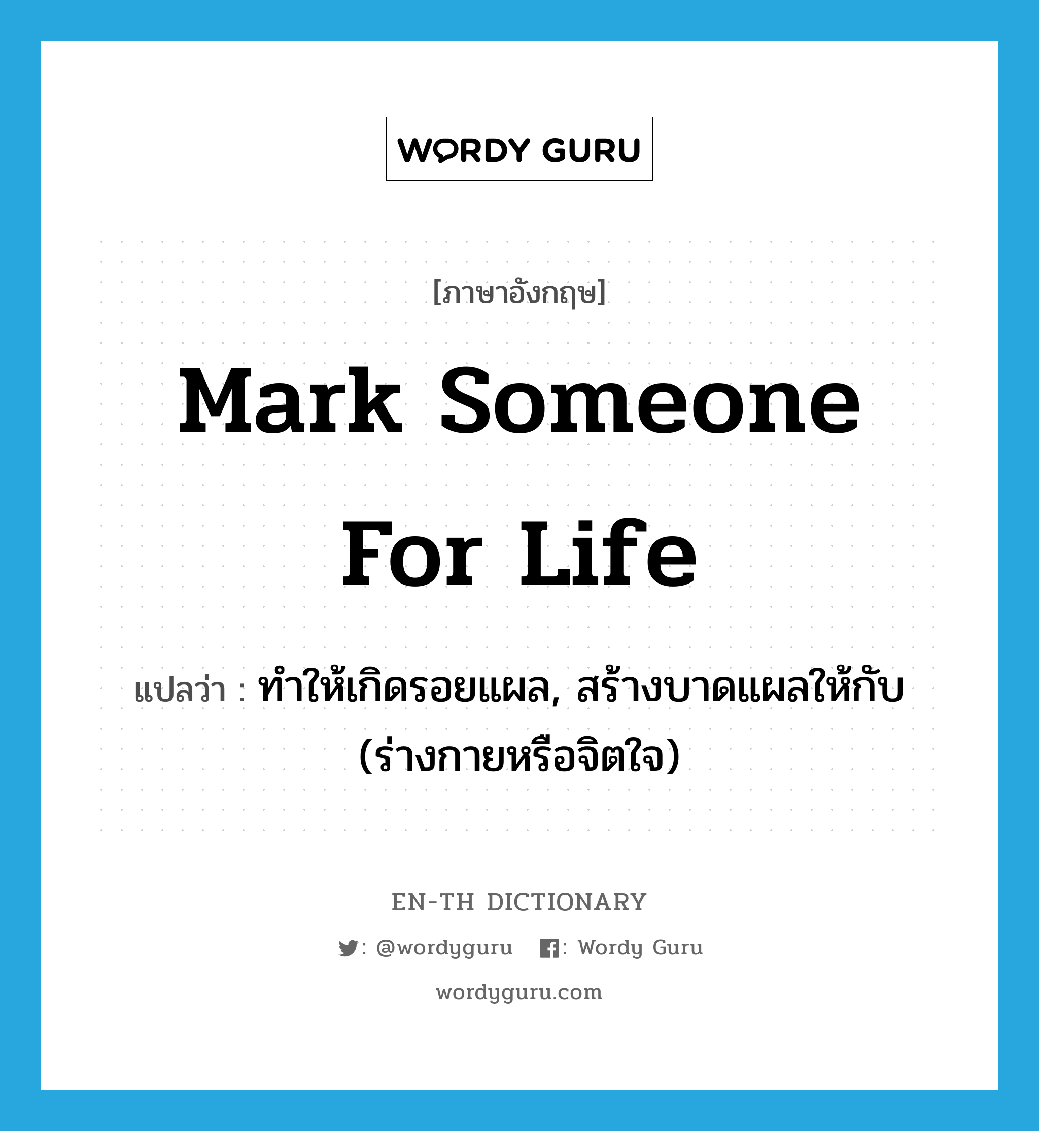 mark someone for life แปลว่า?, คำศัพท์ภาษาอังกฤษ mark someone for life แปลว่า ทำให้เกิดรอยแผล, สร้างบาดแผลให้กับ (ร่างกายหรือจิตใจ) ประเภท IDM หมวด IDM