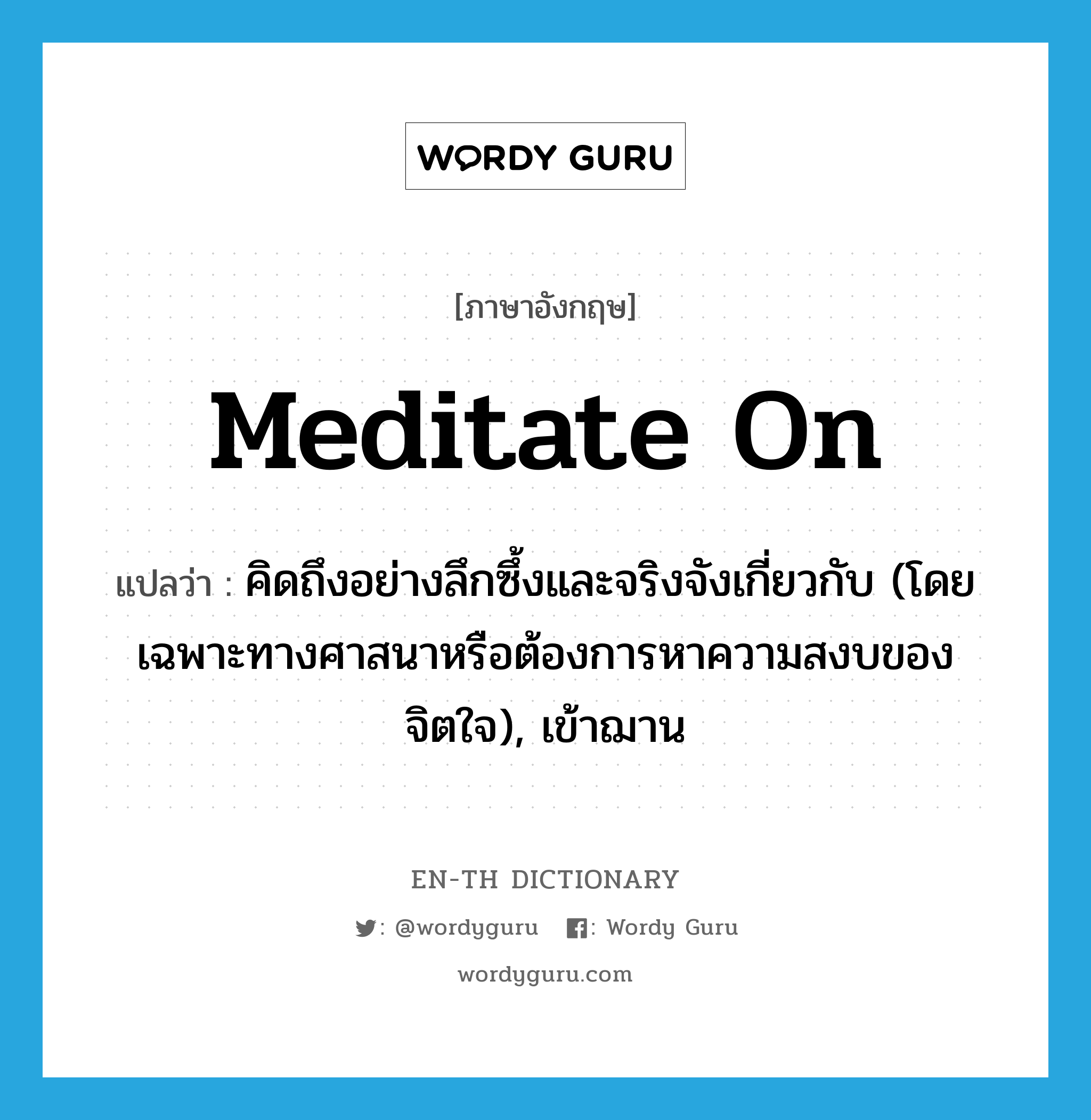 meditate on แปลว่า?, คำศัพท์ภาษาอังกฤษ meditate on แปลว่า คิดถึงอย่างลึกซึ้งและจริงจังเกี่ยวกับ (โดยเฉพาะทางศาสนาหรือต้องการหาความสงบของจิตใจ), เข้าฌาน ประเภท PHRV หมวด PHRV