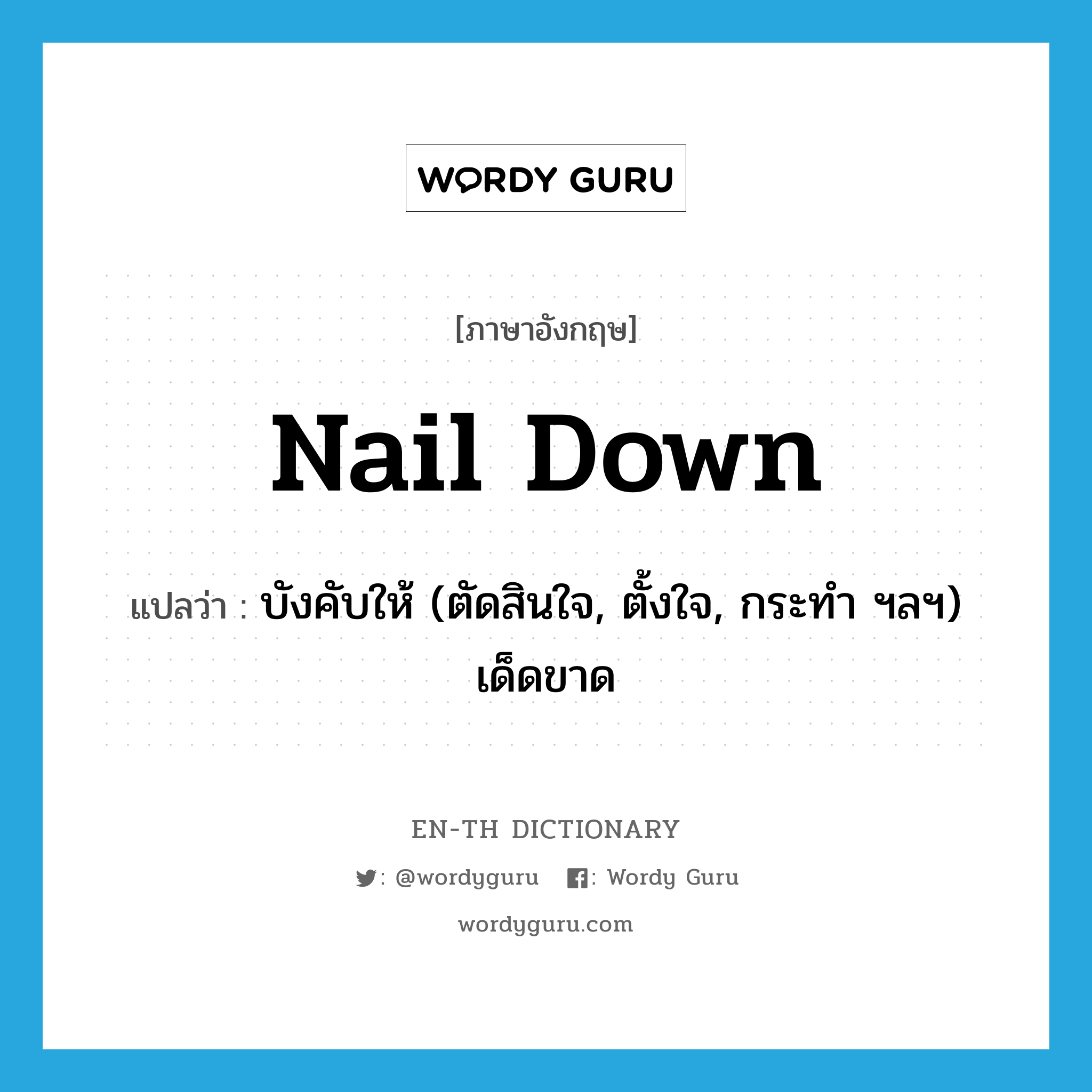 nail down แปลว่า?, คำศัพท์ภาษาอังกฤษ nail down แปลว่า บังคับให้ (ตัดสินใจ, ตั้งใจ, กระทำ ฯลฯ) เด็ดขาด ประเภท PHRV หมวด PHRV