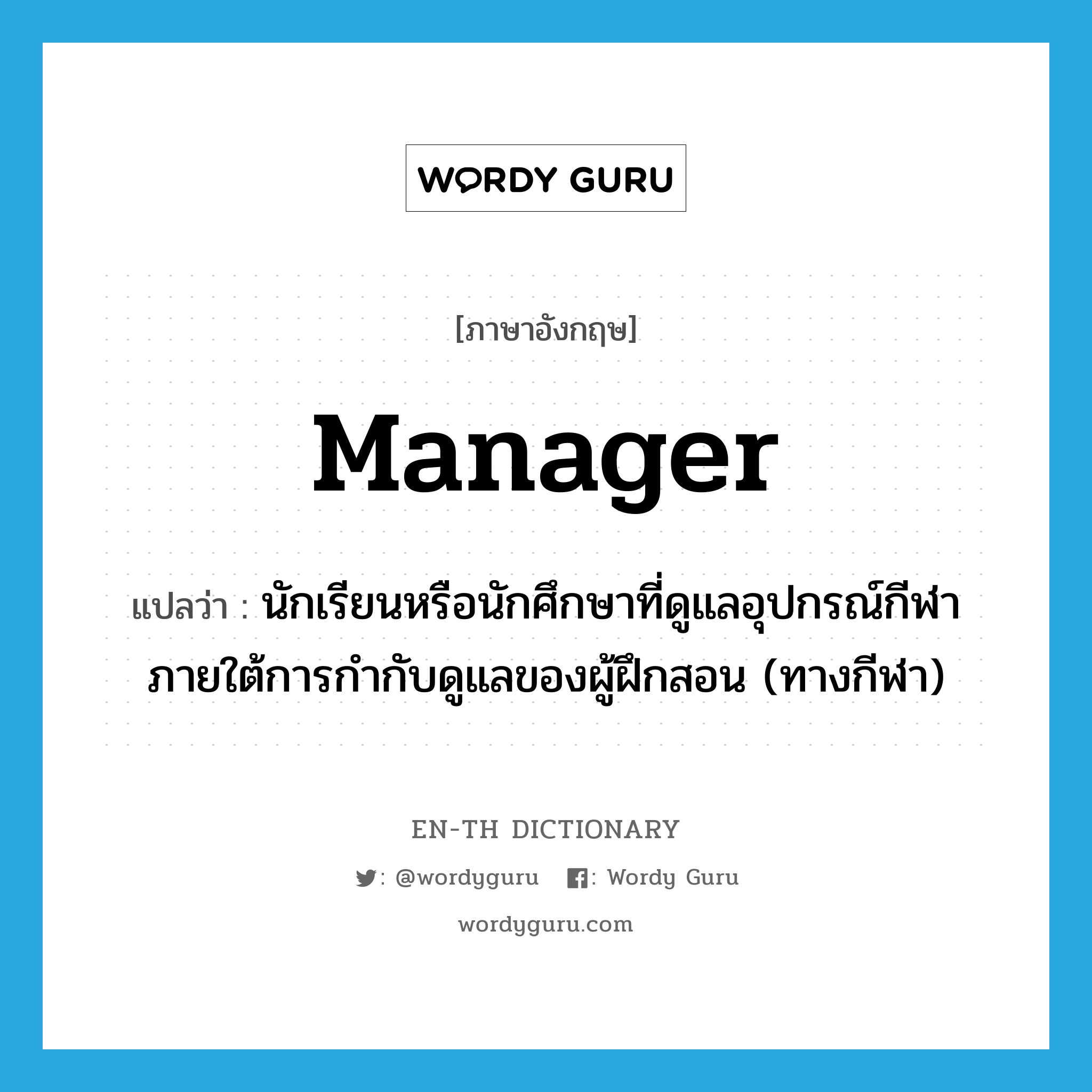 manager แปลว่า?, คำศัพท์ภาษาอังกฤษ manager แปลว่า นักเรียนหรือนักศึกษาที่ดูแลอุปกรณ์กีฬาภายใต้การกำกับดูแลของผู้ฝึกสอน (ทางกีฬา) ประเภท N หมวด N