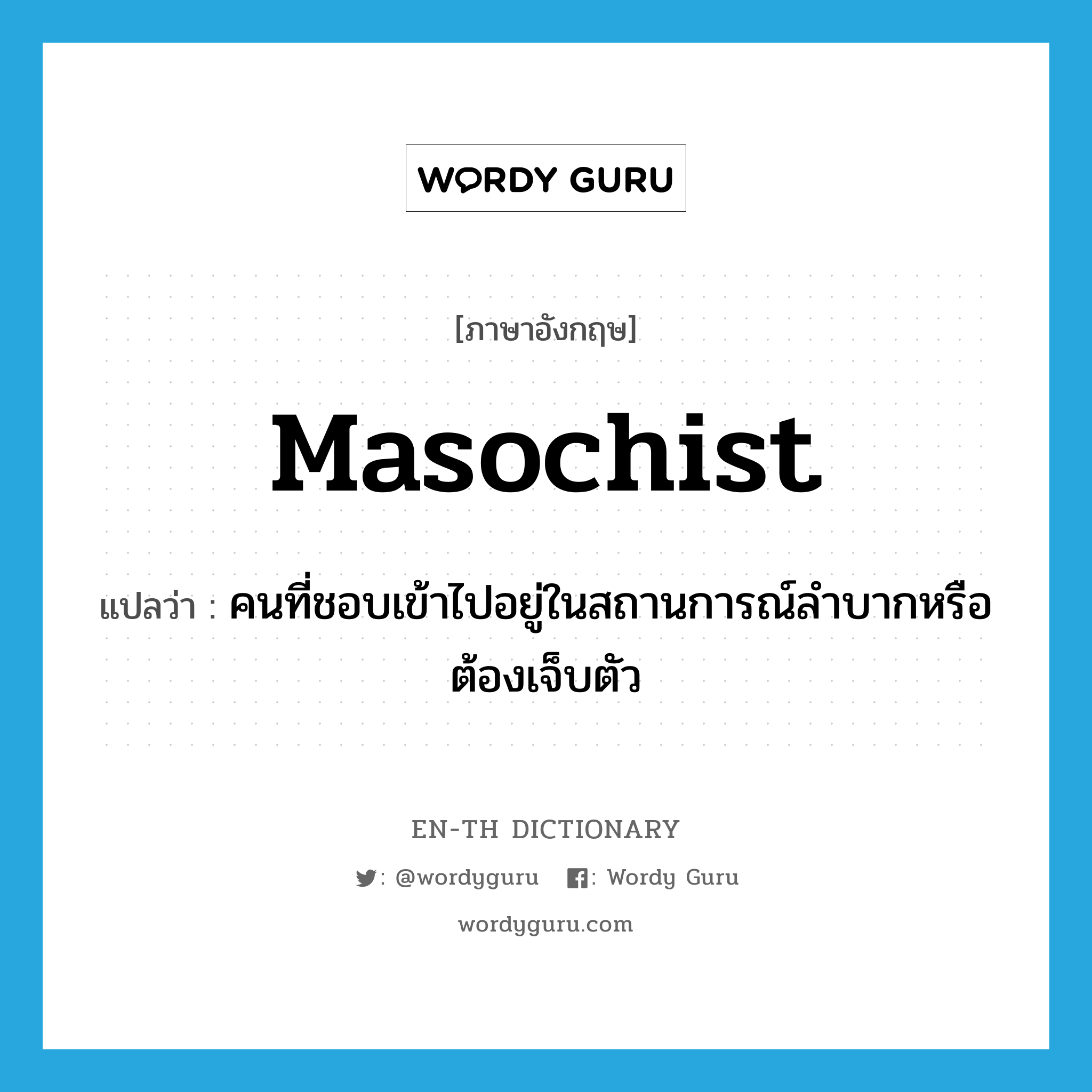 masochist แปลว่า?, คำศัพท์ภาษาอังกฤษ masochist แปลว่า คนที่ชอบเข้าไปอยู่ในสถานการณ์ลำบากหรือต้องเจ็บตัว ประเภท N หมวด N