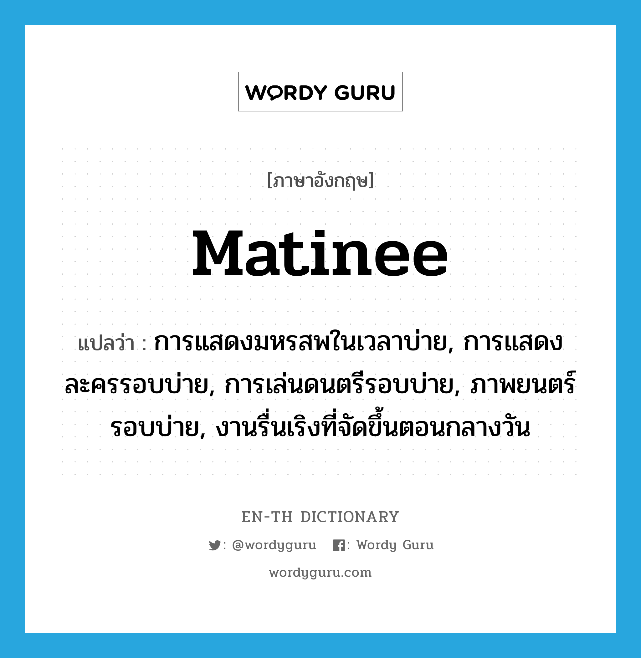 matinee แปลว่า?, คำศัพท์ภาษาอังกฤษ matinee แปลว่า การแสดงมหรสพในเวลาบ่าย, การแสดงละครรอบบ่าย, การเล่นดนตรีรอบบ่าย, ภาพยนตร์รอบบ่าย, งานรื่นเริงที่จัดขึ้นตอนกลางวัน ประเภท N หมวด N