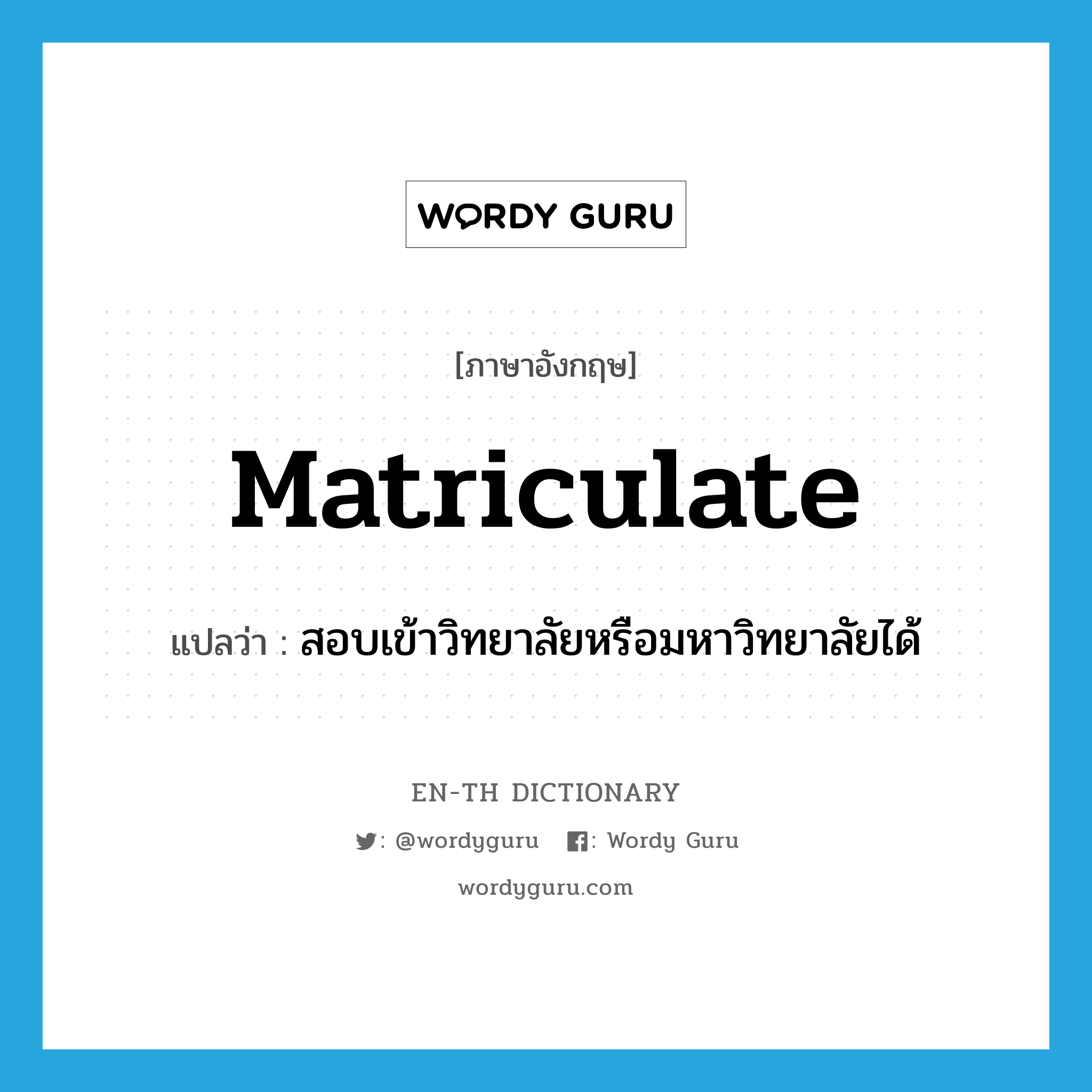 matriculate แปลว่า?, คำศัพท์ภาษาอังกฤษ matriculate แปลว่า สอบเข้าวิทยาลัยหรือมหาวิทยาลัยได้ ประเภท VI หมวด VI