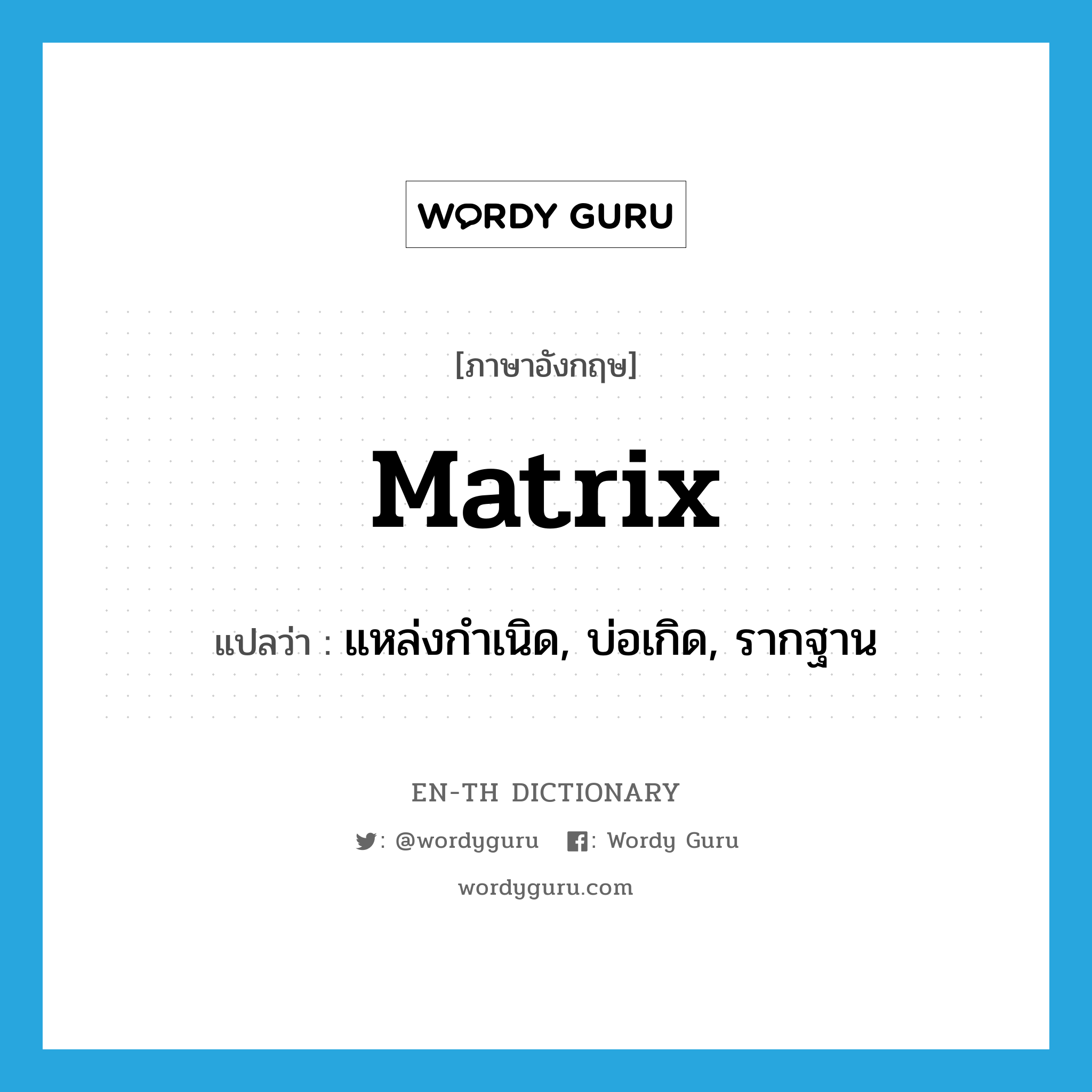 matrix แปลว่า?, คำศัพท์ภาษาอังกฤษ matrix แปลว่า แหล่งกำเนิด, บ่อเกิด, รากฐาน ประเภท N หมวด N